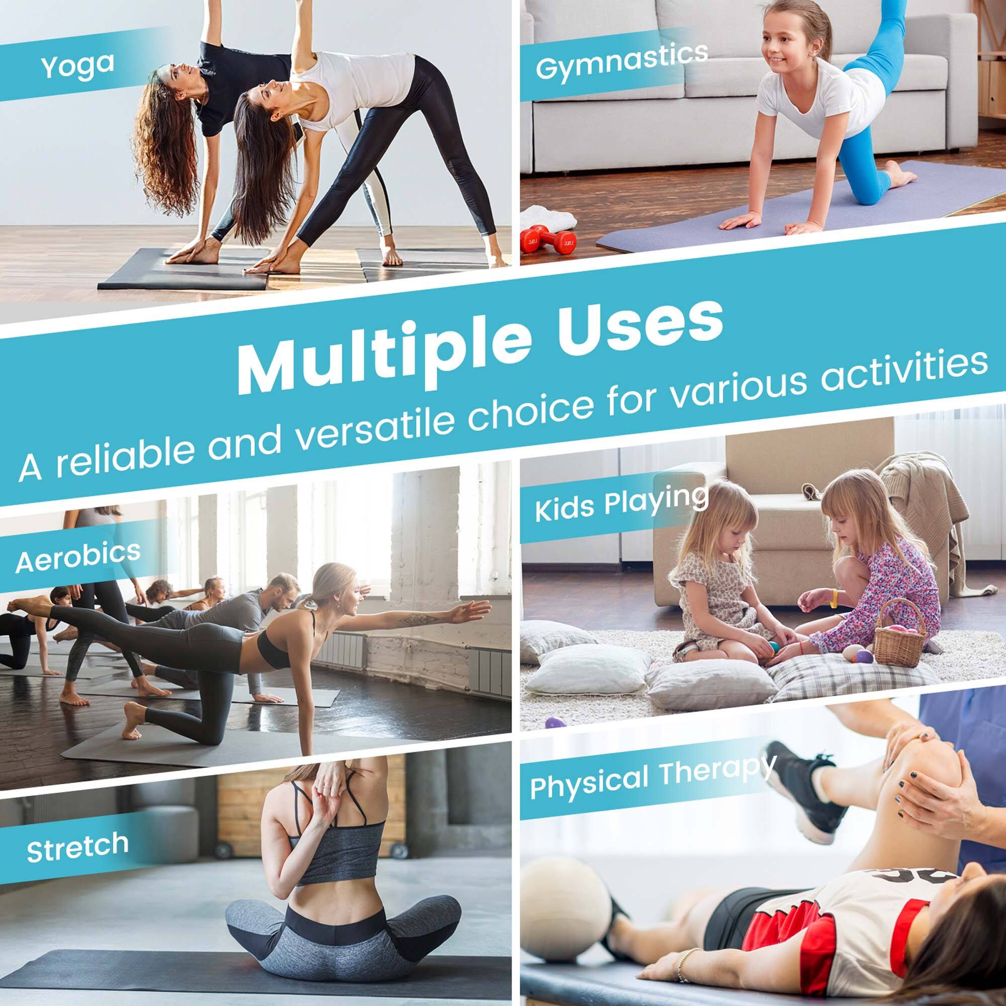 Multiple Uses  
A reliable and versatile choice for various activities  

Yoga  
Gymnastics  
Aerobics  
Kids Playing  
Stretch  
Physical Therapy