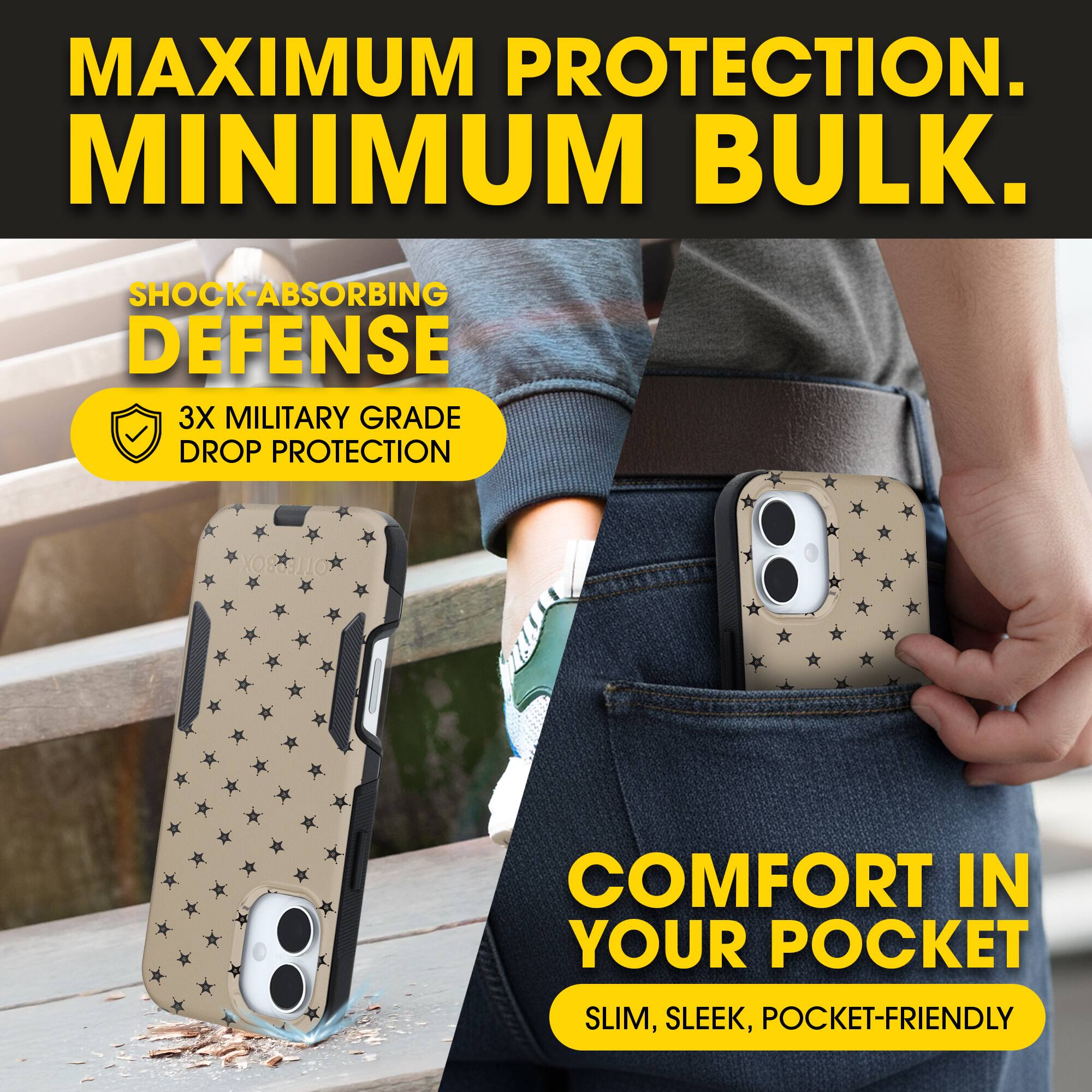 MAXIMUM PROTECTION.  
MINIMUM BULK.

SHOCK-ABSORBING DEFENSE  
3X MILITARY GRADE DROP PROTECTION

COMFORT IN YOUR POCKET  
SLIM, SLEEK, POCKET-FRIENDLY