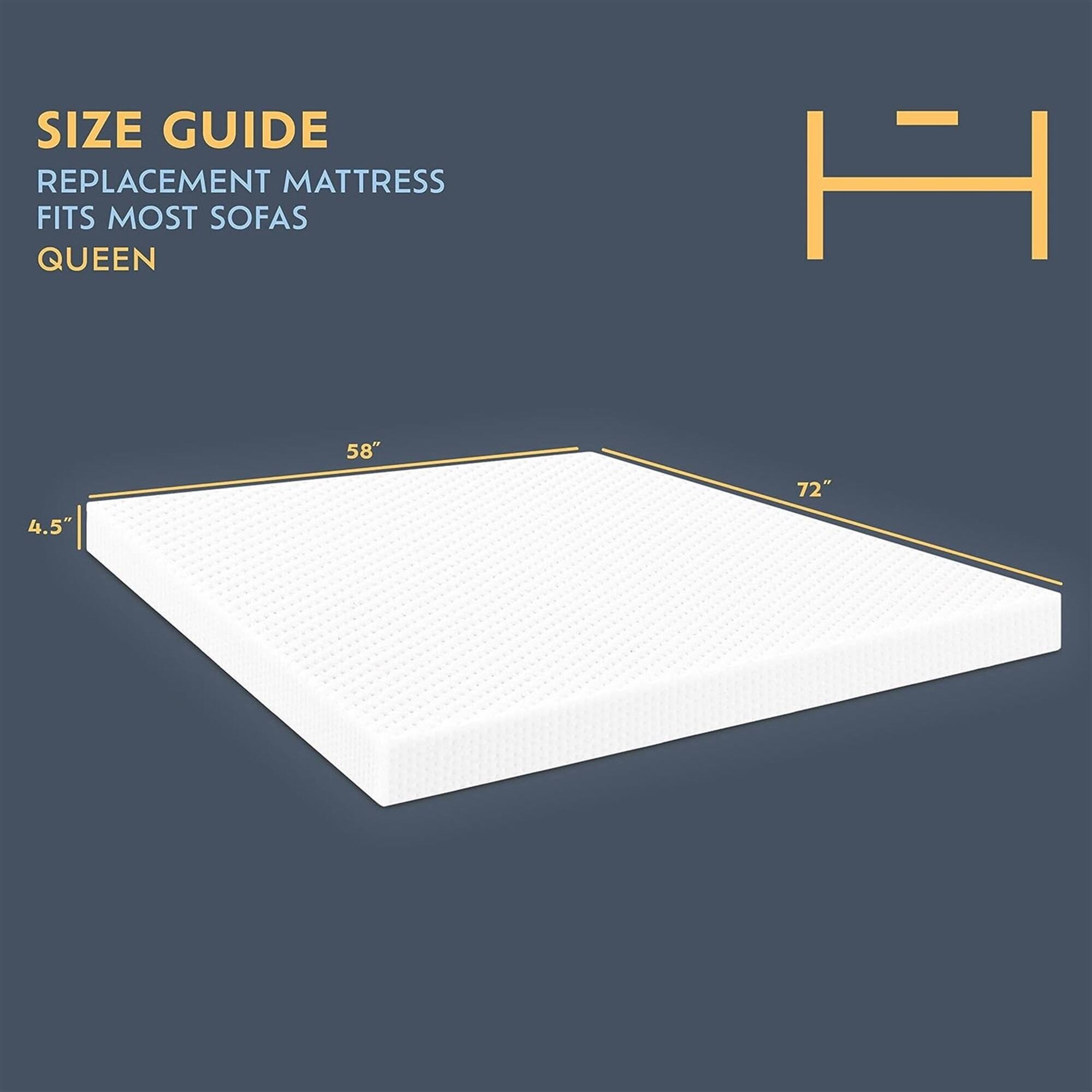 SIZE GUIDE
REPLACEMENT MATTRESS FITS MOST SOFAS
QUEEN
H 58" 72" 4.5"