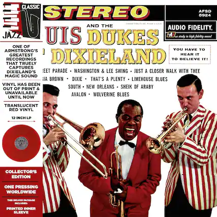 **CLASSIC STEREO**
**AFSD 5924**
**JAZZ**
**STEREO**
**UIS DUKES**
**AND THE**
**DIXIELAND**
**A study in high fidelity sound**
**AUDIO FIDELITY**
**YOU HAVE TO HEAR IT TO BELIEVE IT!**
**ONE OF ARMSTRONG'S GREATEST RECORDINGS THAT TRULY CAPTURES DIXIELAND'S MAGIC SOUND**
**VINYL HAS BEEN OUT OF PRINT & UNAVAILABLE UNTIL NOW**
**TRANSLUCENT RED VINYL**
**12 INCH LP**
**COLLECTOR'S EDITION**
**ONE PRESSING WORLDWIDE**
**THIS DELUXE PACKAGE INCLUDES:**
**PRINTED INNER SLEEVE**
**FEET PARADE • WASHINGTON & LEE SWING • JUST A CLOSER WALK WITH THEE**
**PLA BROWN • DIXIE • THAT'S A PLENTY • LIMEHOUSE BLUES**
**SOUTH • NEW ORLEANS • SHEIK OF ARABY**
**AVALON • WOLVERINE BLUES**
**A study in high fidelity sound**
**AUDIO FIDELITY INC. Printed in U.S.A.**