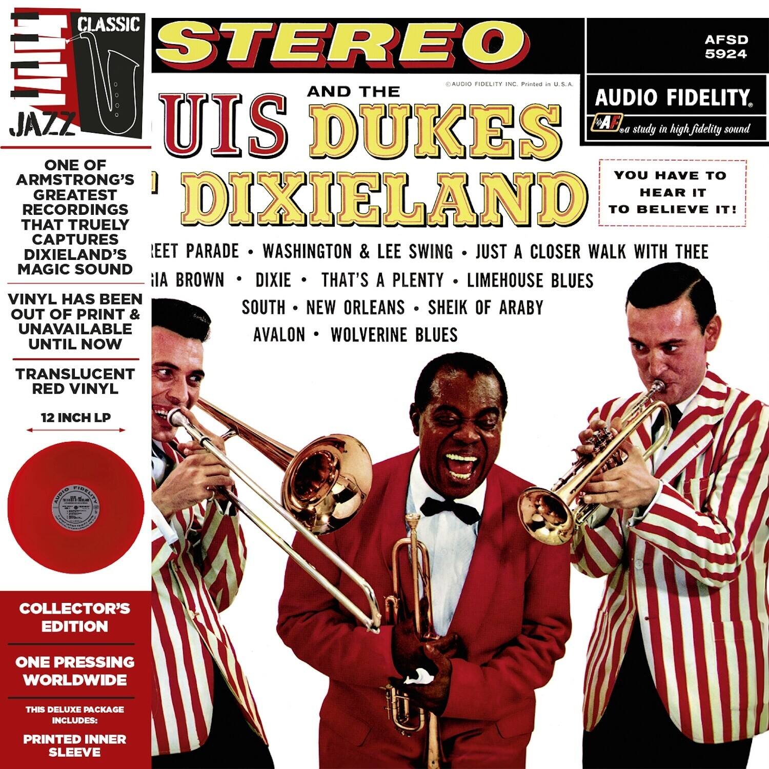 **CLASSIC STEREO**  
**AFSD 5924**  
**JAZZ**  

**STEREO**  
**UIS DUKES**  
**AND THE**  
**DIXIELAND**  

**A study in high fidelity sound**  
**AUDIO FIDELITY**  

**YOU HAVE TO HEAR IT TO BELIEVE IT!**  

**ONE OF ARMSTRONG'S GREATEST RECORDINGS THAT TRULY CAPTURES DIXIELAND'S MAGIC SOUND**  

**VINYL HAS BEEN OUT OF PRINT & UNAVAILABLE UNTIL NOW**  

**TRANSLUCENT RED VINYL**  
**12 INCH LP**  

**COLLECTOR'S EDITION**  
**ONE PRESSING WORLDWIDE**  
**THIS DELUXE PACKAGE INCLUDES:**  
**PRINTED INNER SLEEVE**  

**FEET PARADE • WASHINGTON & LEE SWING • JUST A CLOSER WALK WITH THEE**  
**PLA BROWN • DIXIE • THAT'S A PLENTY • LIMEHOUSE BLUES**  
**SOUTH • NEW ORLEANS • SHEIK OF ARABY**  
**AVALON • WOLVERINE BLUES**  

**A study in high fidelity sound**  
**AUDIO FIDELITY INC. Printed in U.S.A.**