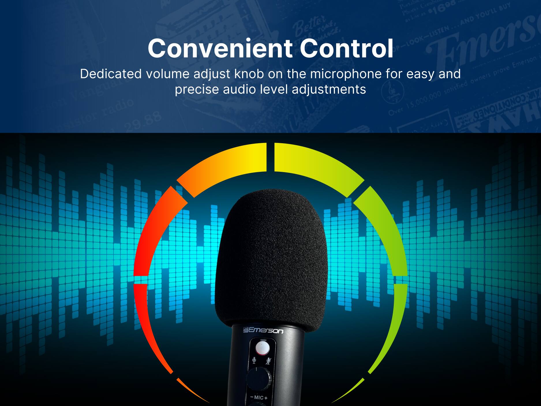 Convenient Control
Dedicated volume adjust knob on the microphone for easy and precise audio level adjustments