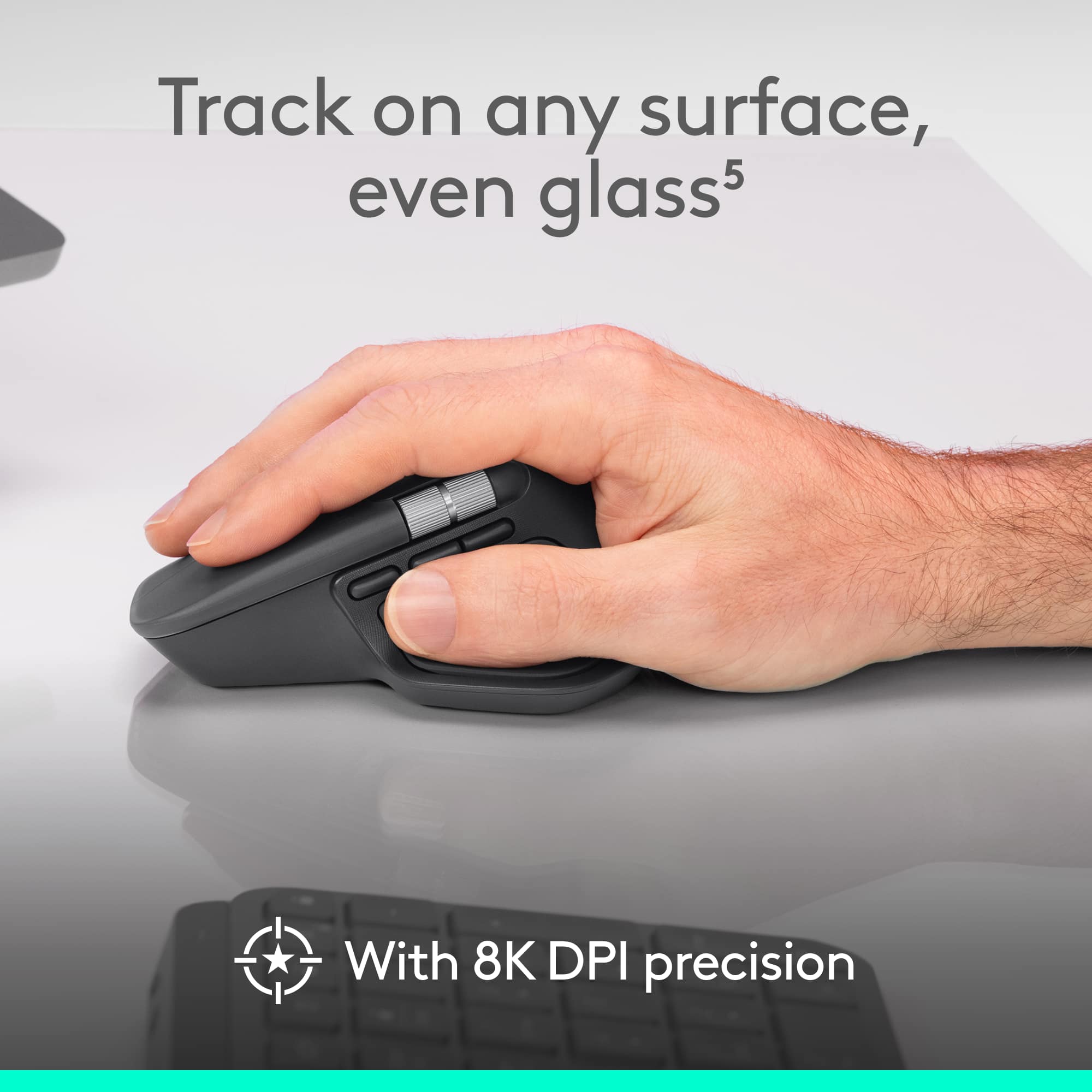 Track on any surface, even glass* with 8K DPI precision.