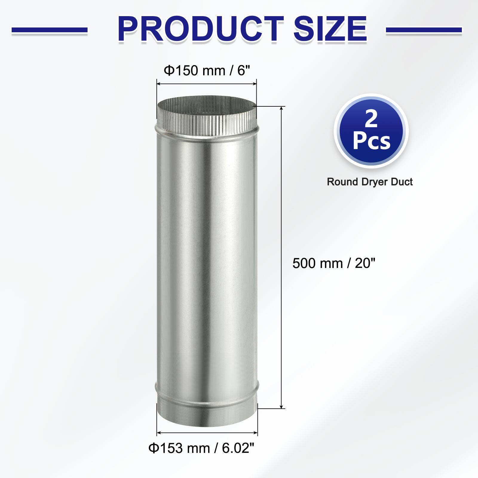 PRODUCT SIZE

- 150 mm / 6"
- 500 mm / 20"
- 153 mm / 6.02"

2 Pcs Round Dryer Duct