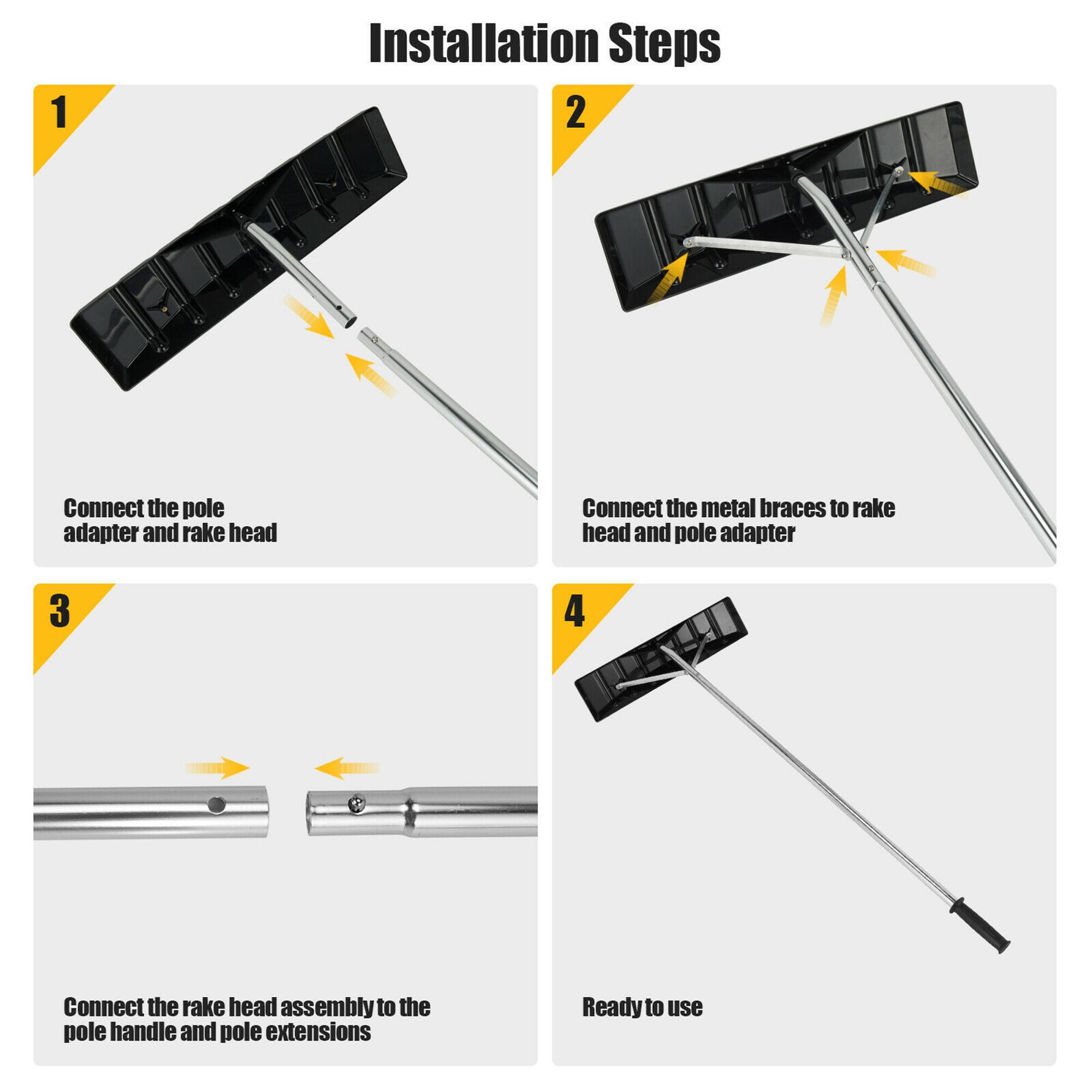 1. Installation Steps
2. Connect the pole adapter and rake head
3. Connect the metal braces to rake head and pole adapter
4. Connect the rake head assembly to the pole handle and pole extensions
5. Ready to use