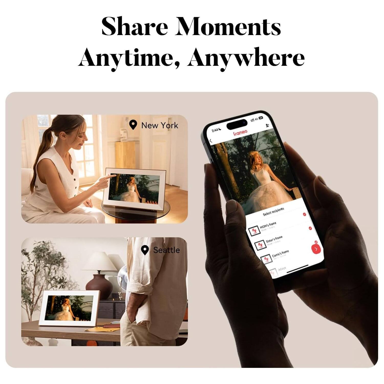 Share Moments Anytime, Anywhere

New York

Seattle

Select recipients
- MOM's frame
- Steve's frame
- Carie's frame
- Add more