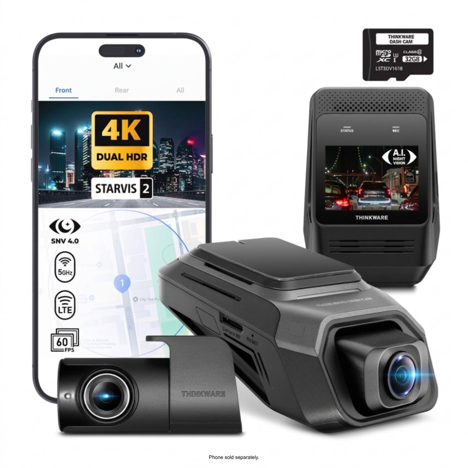 THINKWARE DASH CAM

All
MISSO CLASS( U XC I 32G8 LST3DV1618
Front
Rear
All
4K DUAL HDR
STATUS
REC A.I. NIGHT VISION
STARVIS 2
THINKWARE
SNV 4.0
5GHz
1
LTE 60 FPS
City Tint Pr
Betters  RESET
CAN
THINKWARE
Phone sold separately.