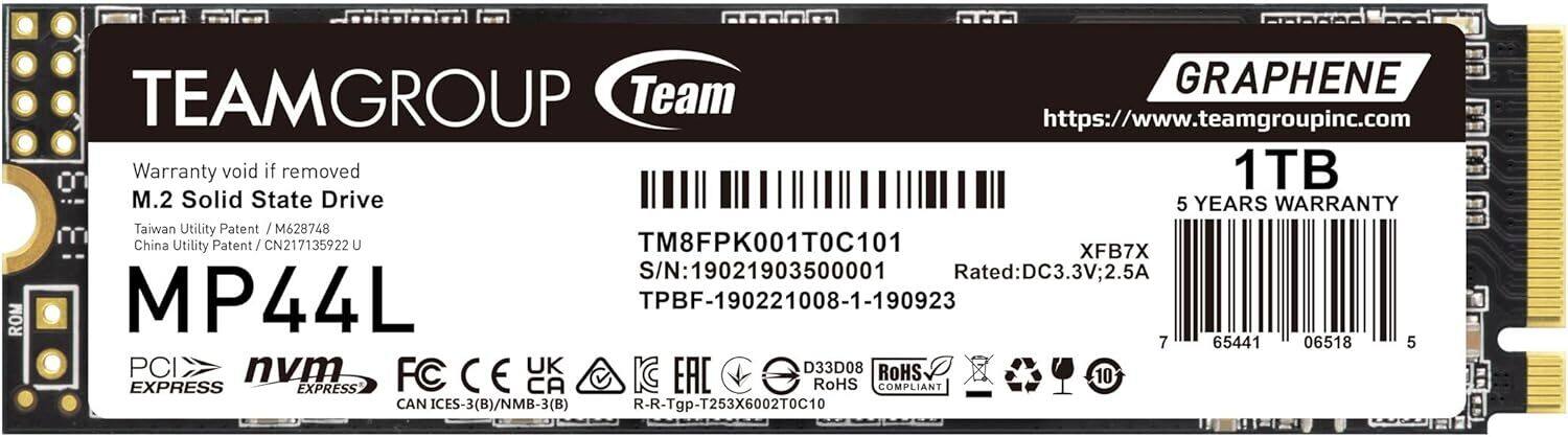 TEAMGROUP Team  
GRAPHENE  
1TB M.2 Solid State Drive  
5 YEARS WARRANTY  

Warranty void if removed  

Taiwan Utility Patent / M628748  
China Utility Patent / CN217135922 U  

MP44L  

PCI EXPRESS  
nvm EXPRESS  

FC CE UK D33D08 ROHS COMPLIANT  
CAN ICES-3(B)/NMB-3(B)  
R-R-Tgp-T253X6002T0C10  

https://www.teamgroupinc.com  

TM8FPK001T0C101  
S/N: 19021903500001  
TPBF-190221008-1-190923  

Rated: DC3.3V; 2.5A  

XFB7X  
65441 06518 5  

7