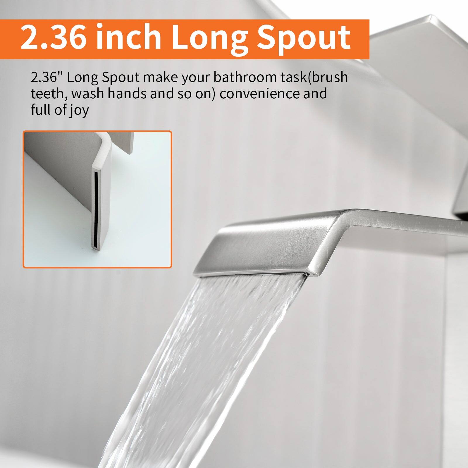 2.36 inch Long Spout

2.36" Long Spout make your bathroom task (brush teeth, wash hands and so on) convenience and full of joy