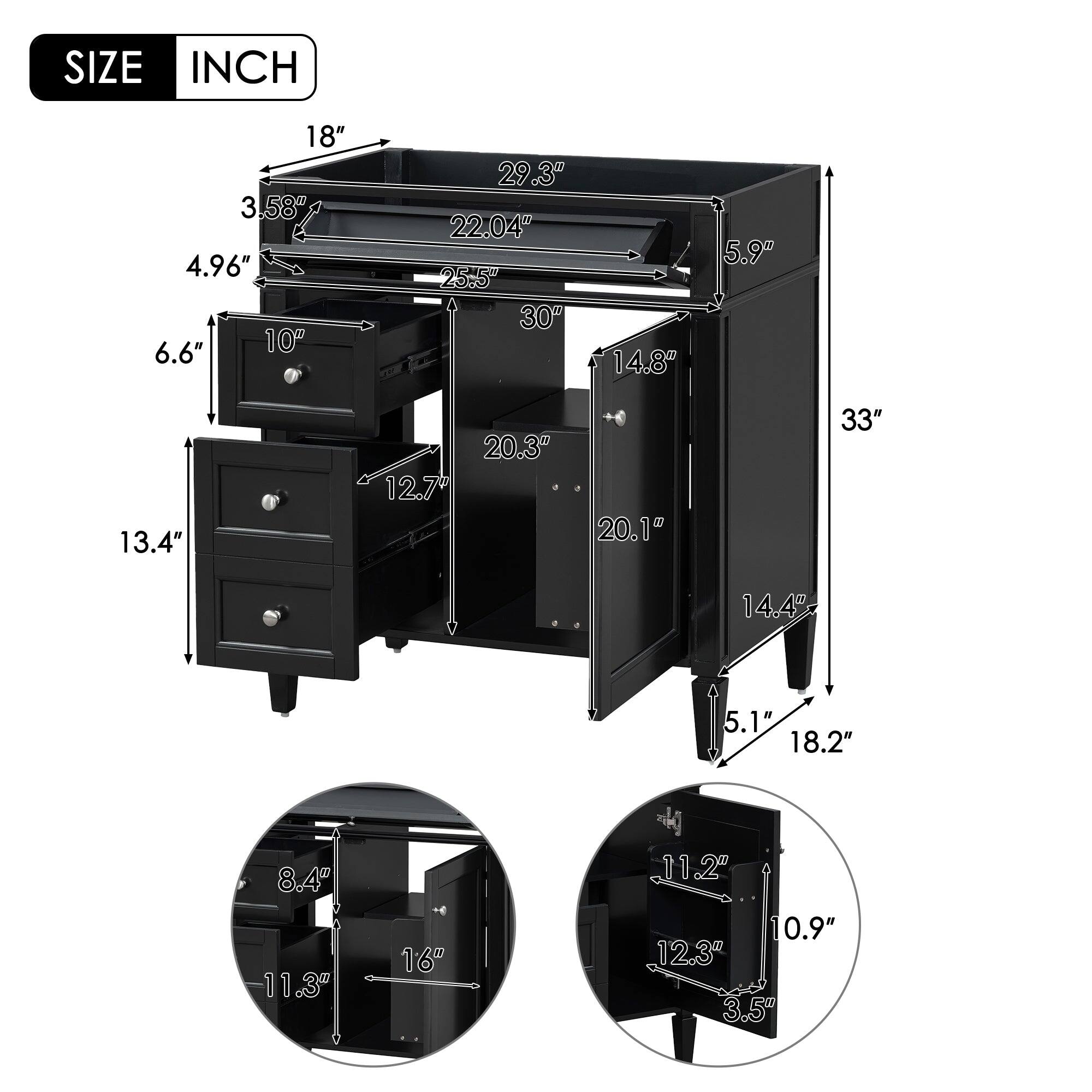 SIZE INCH  
18"  
3.58"  
4.96"  
6.6"  
10"  
29.3"  
22.04"  
25.5"  
30"  
14.8"  
5.9"  
13.4"  
12.7"  
20.3"  
20.1"  
33"  
14.4"  
5.1"  
18.2"  
8.4"  
11.3"  
16"  
11.2"  
0.9"  
12.3"  
3.5"