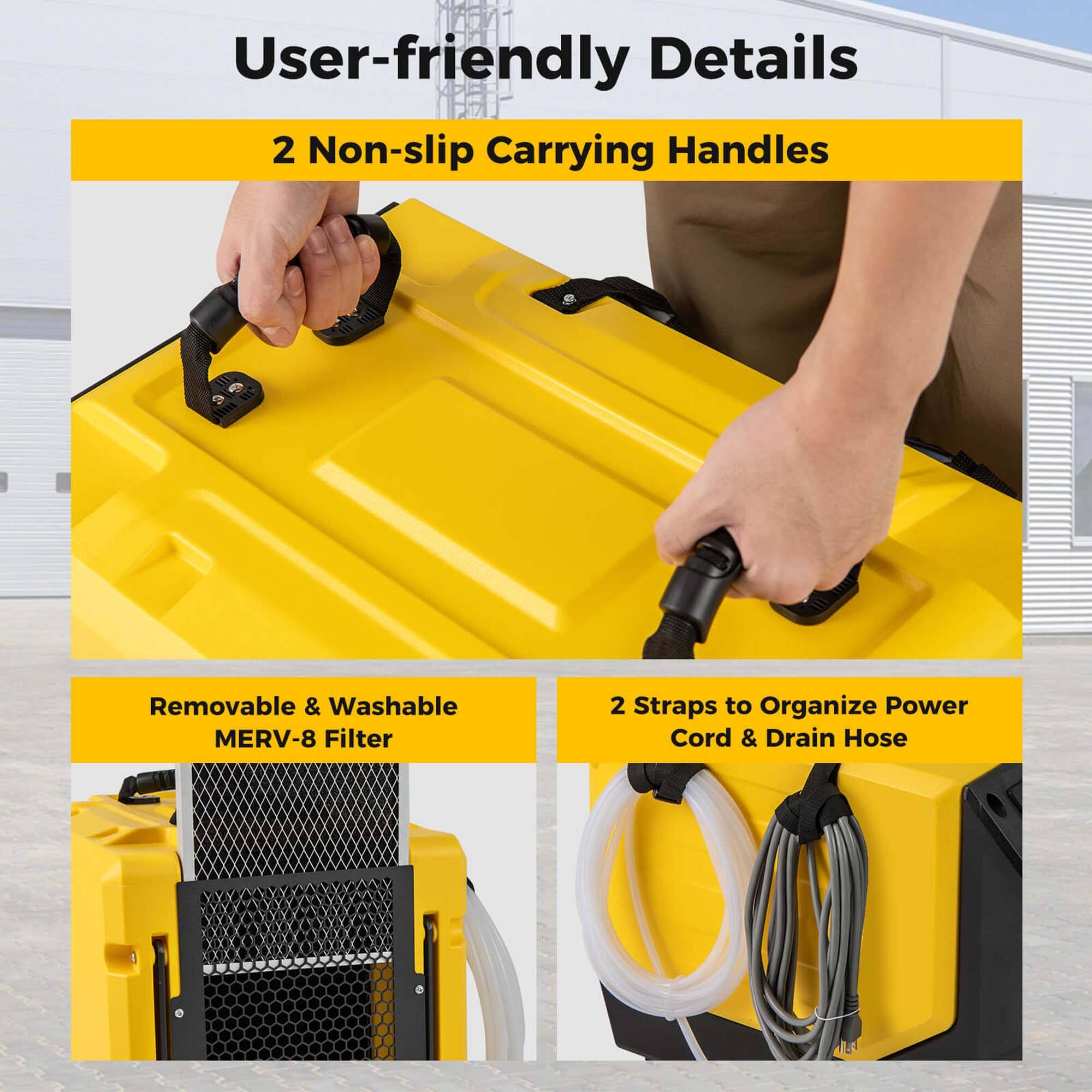User-friendly Details: 2 Non-slip Carrying Handles, Removable & Washable MERV-8 Filter, 2 Straps to Organize Power Cord & Drain Hose.