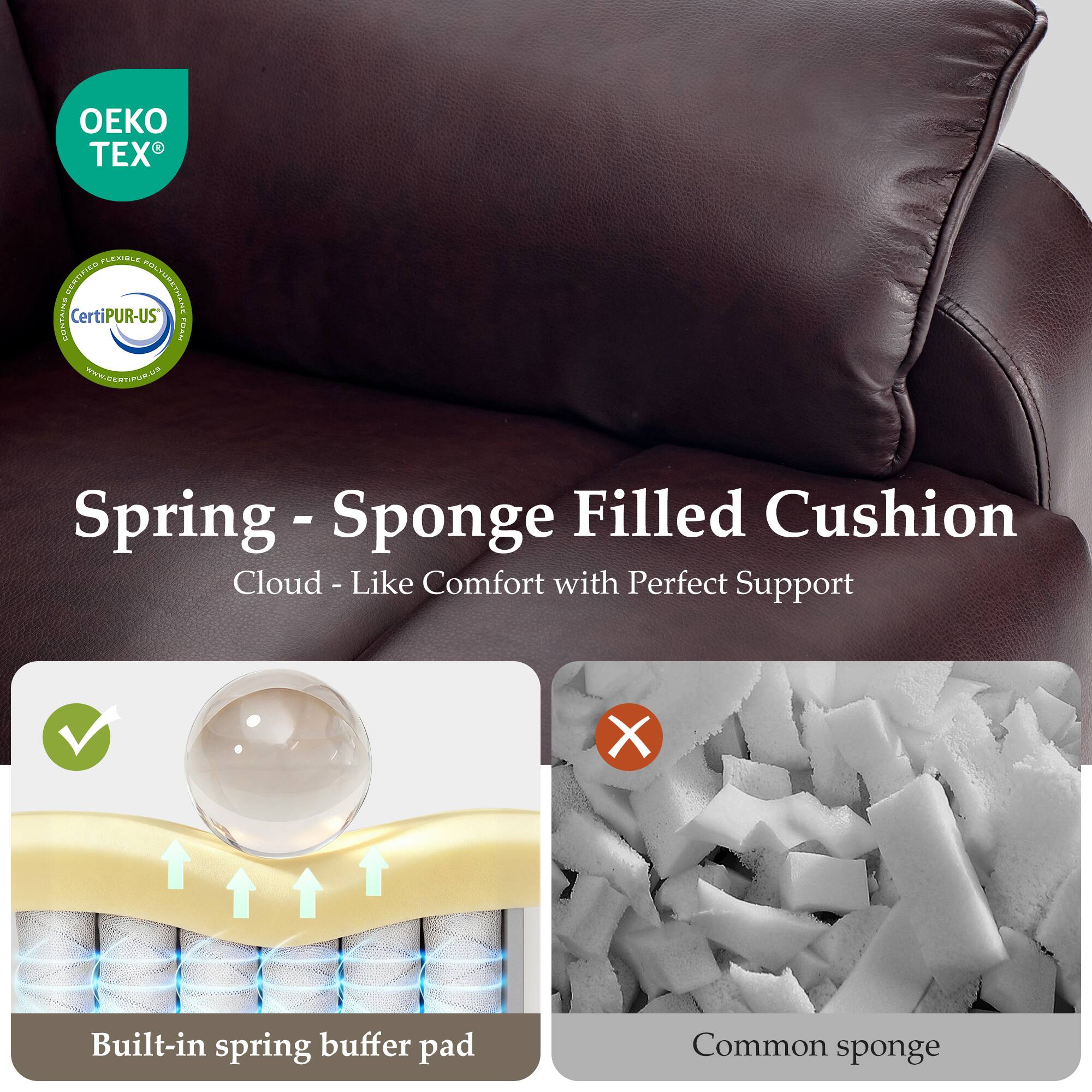 Spring - Sponge Filled Cushion  
Cloud - Like Comfort with Perfect Support  

Built-in spring buffer pad  

Common sponge  

OEKO TEX  
Certified Flexible Polyurethane Foam  
Certified by CertiPUR-US