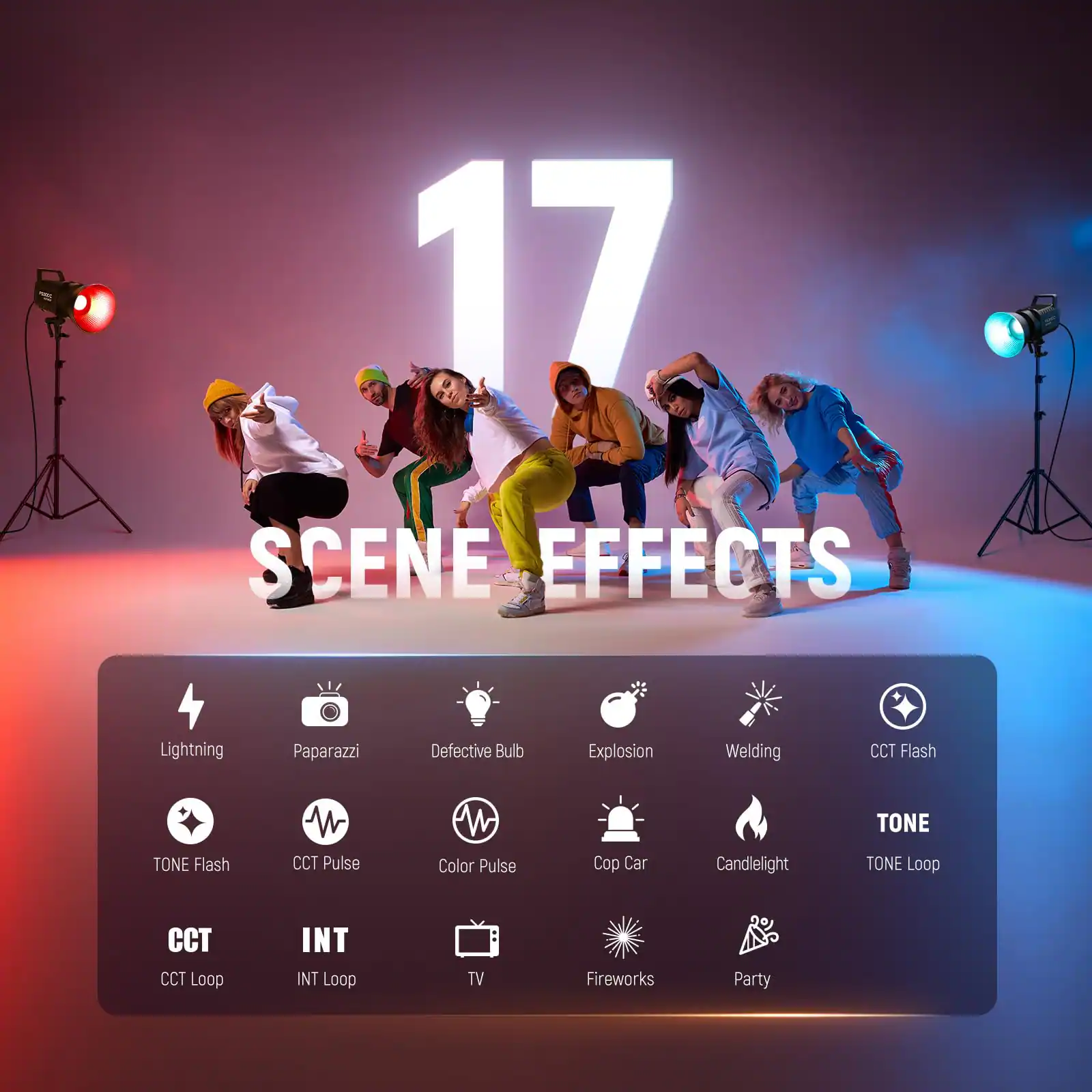 17 SCENE EFFECTS

Lightning  
Paparazzi  
Defective Bulb  
Explosion  
Welding  
CCT Flash  
TONE  
TONE Flash  
CCT Pulse  
Color Pulse  
Cop Car  
Candlelight  
TONE Loop  
CCT Loop  
INT Loop  
TV  
Fireworks  
Party