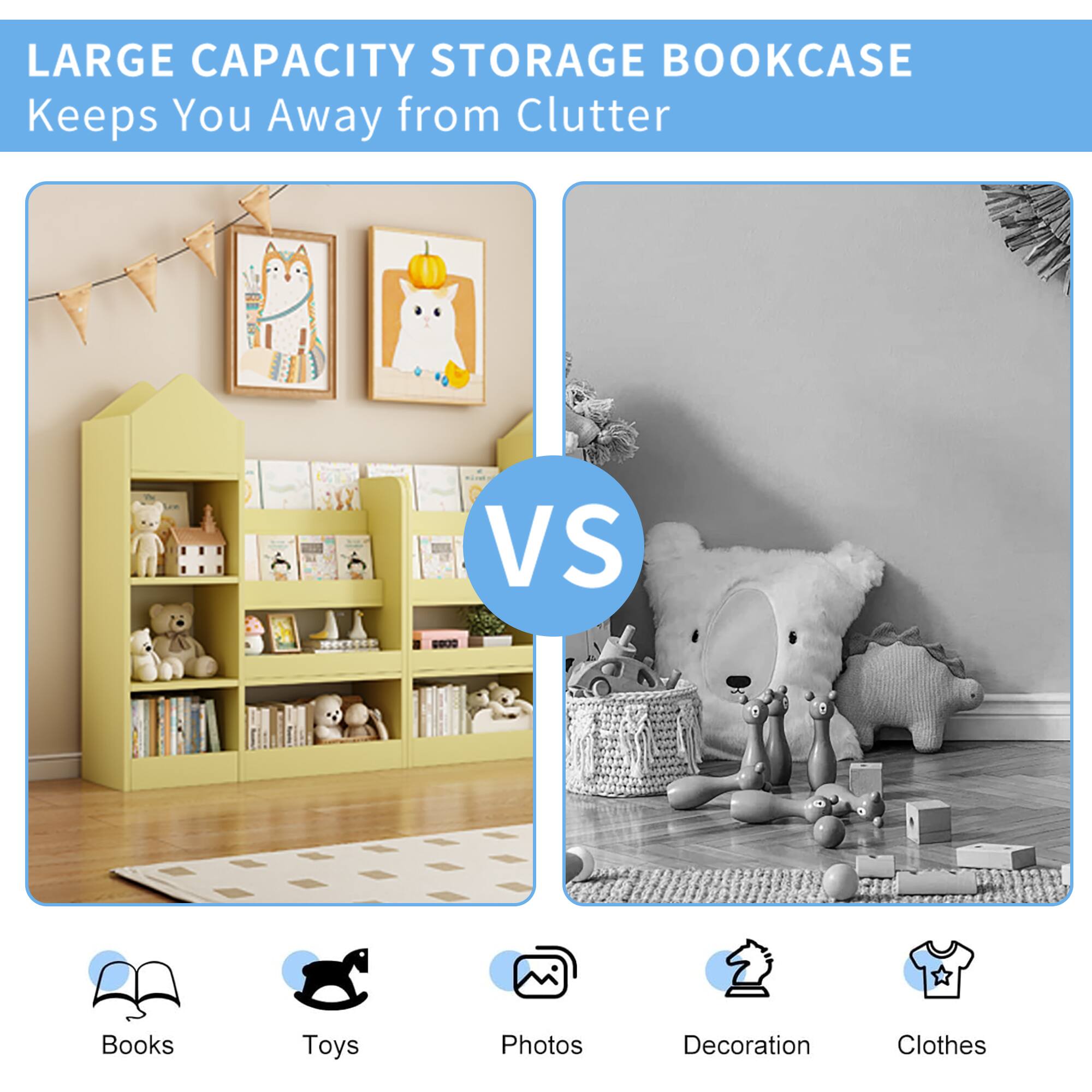 LARGE CAPACITY STORAGE BOOKCASE  
Keeps You Away from Clutter  

VS  

Books  
Toys  
Photos  
Decoration  
Clothes