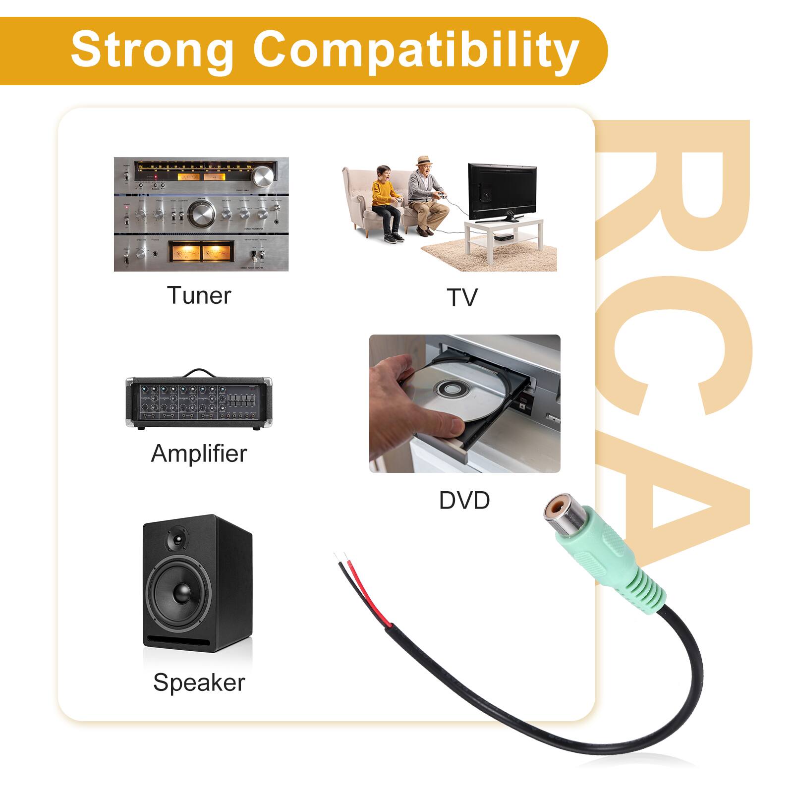 Strong Compatibility  
- Tuner  
- TV  
- Amplifier  
- DVD  
- Speaker  
- RCA