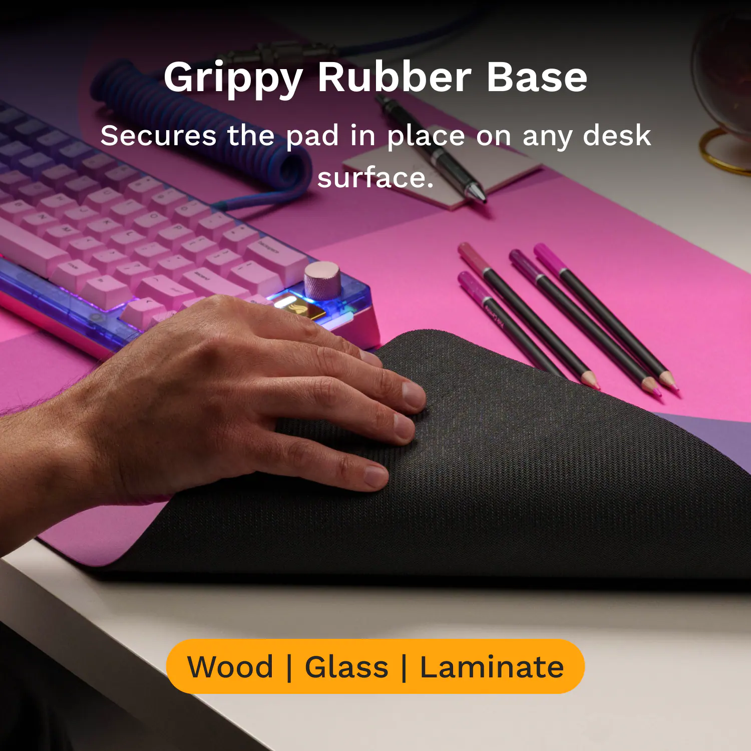 Grippy Rubber Base  
Secures the pad in place on any desk surface.  

Wood | Glass | Laminate