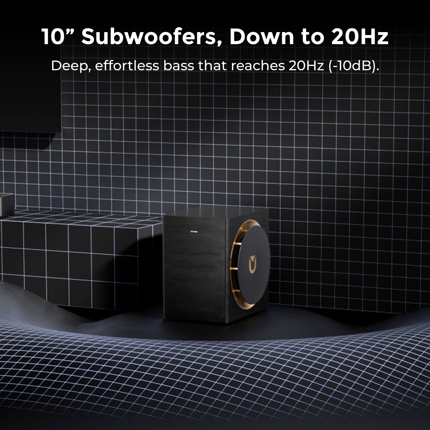 10" Subwoofers, Down to 20Hz  
Deep, effortless bass that reaches 20Hz (-10dB).