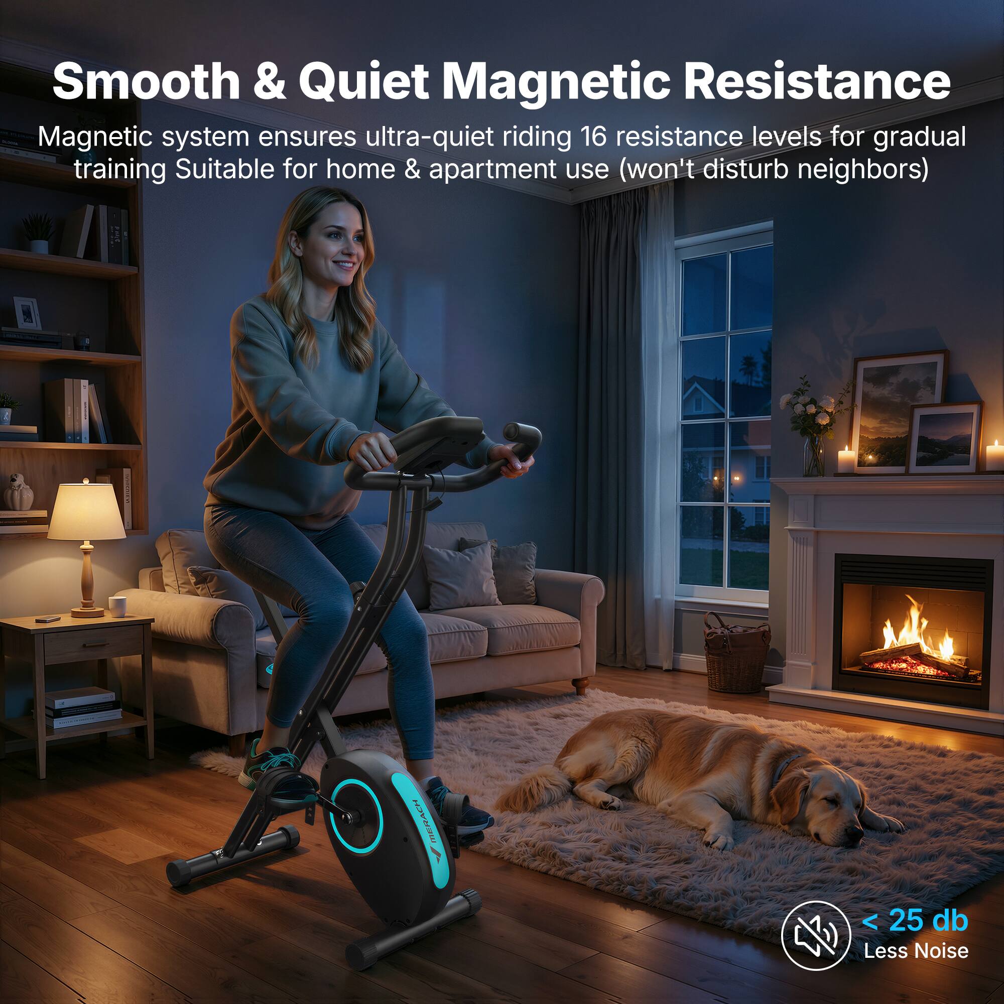 Smooth & Quiet Magnetic Resistance  
Magnetic system ensures ultra-quiet riding  
16 resistance levels for gradual training  
Suitable for home & apartment use (won't disturb neighbors)  
MERACH  
< 25 db  
Less Noise