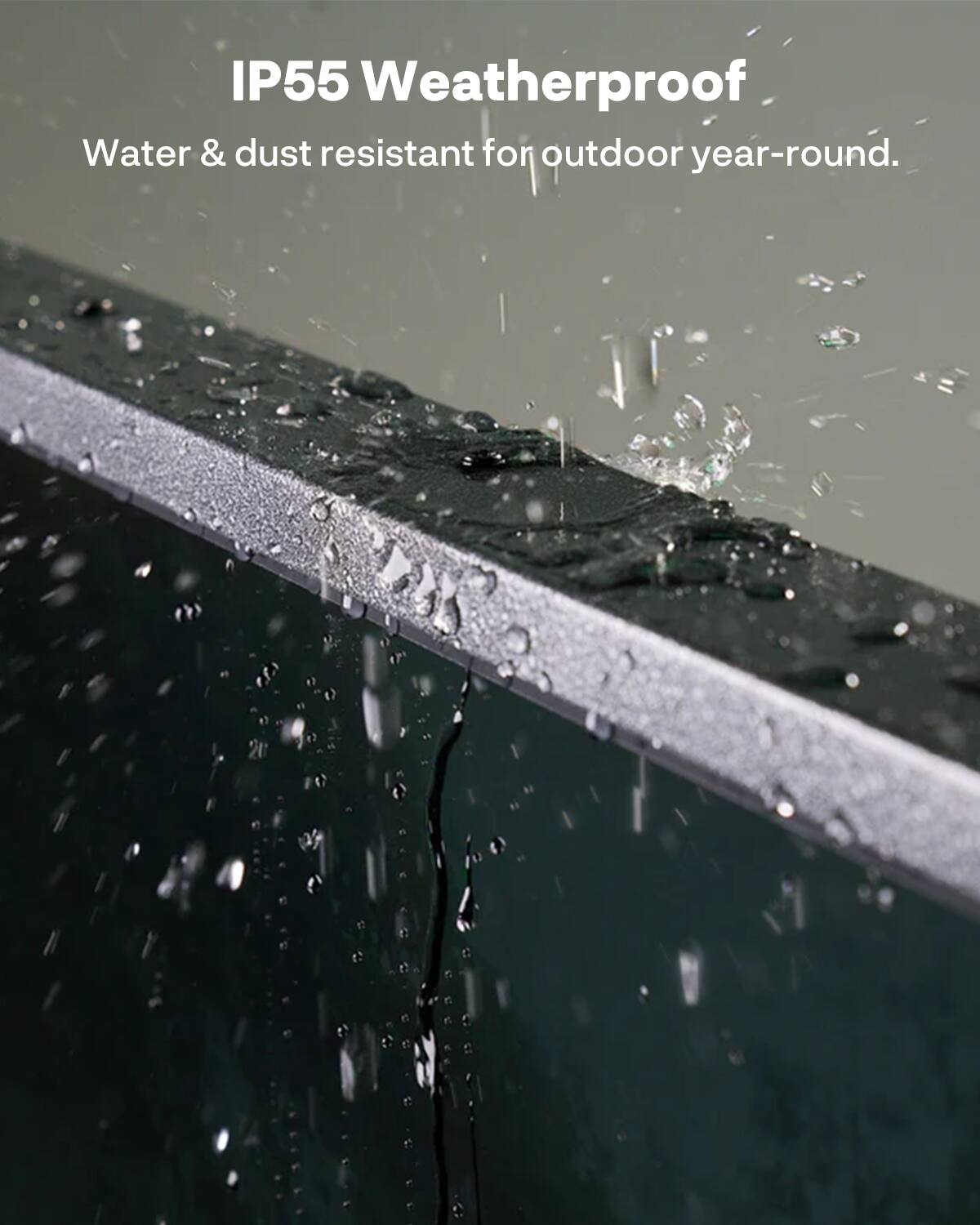 IP55 Weatherproof  
Water & dust resistant for outdoor year-round.