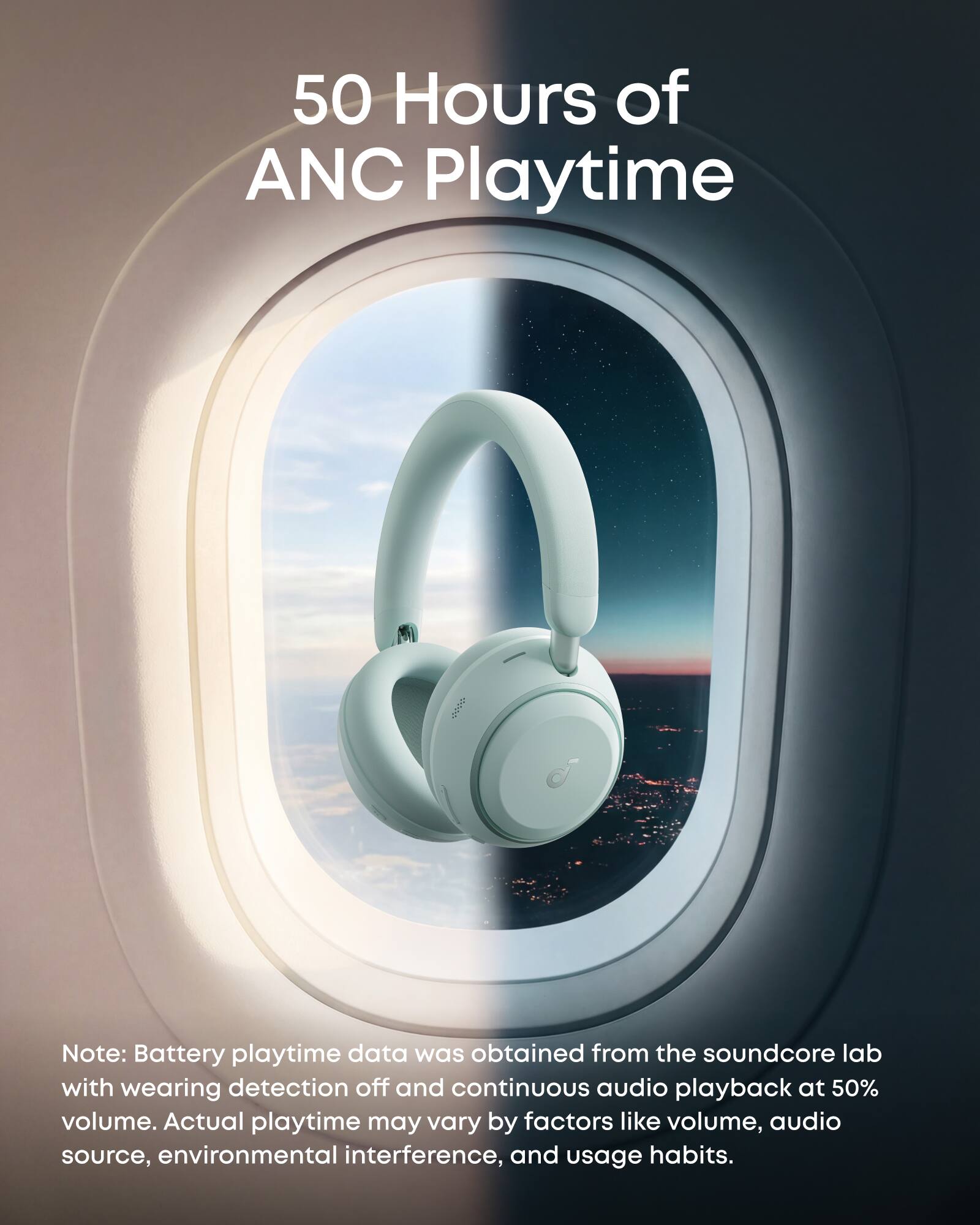 50 Hours of ANC Playtime

A Note: Battery playtime data was obtained from the soundcore lab with wearing detection off and continuous audio playback at 50% volume. Actual playtime may vary by factors like volume, audio source, environmental interference, and usage habits.