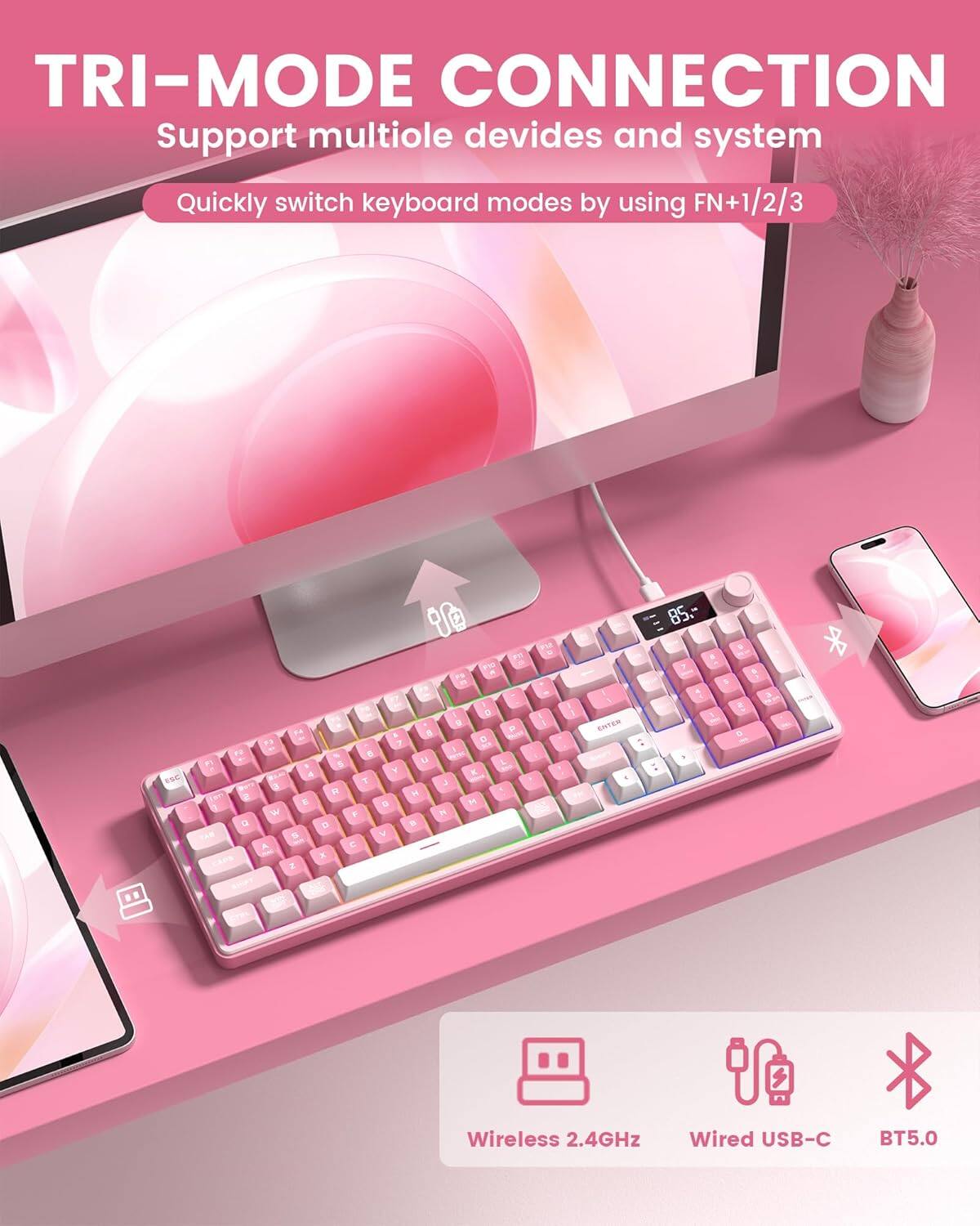 TRI-MODE CONNECTION  
Support multiple devices and system  
Quickly switch keyboard modes by using FN+1/2/3  

Wireless 2.4GHz  
Wired USB-C  
BT5.0