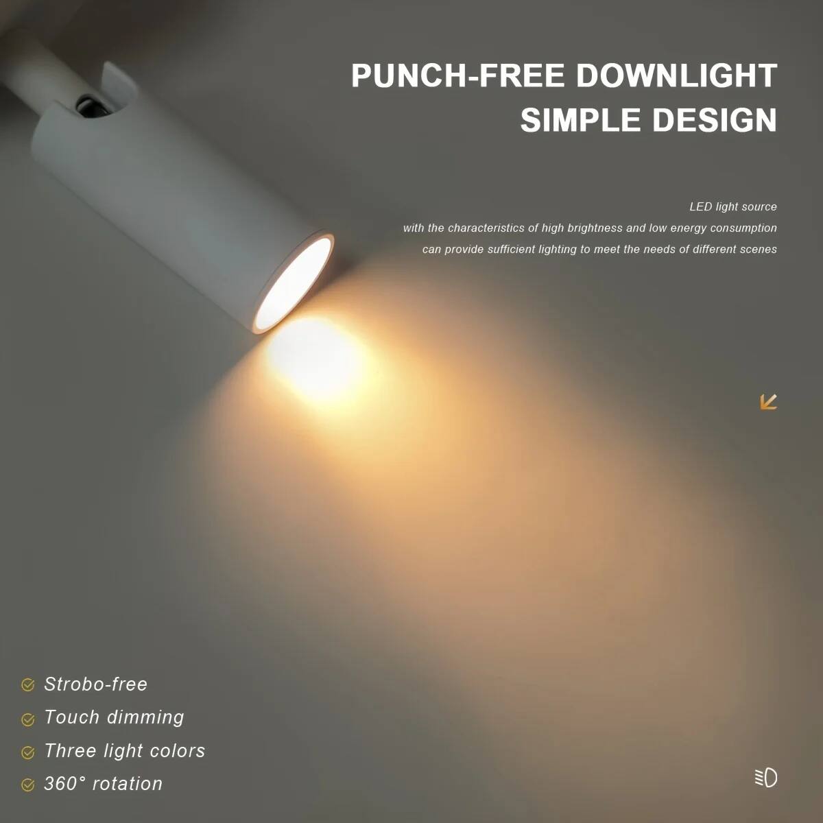 PUNCH-FREE DOWNLIGHT  
SIMPLE DESIGN  

LED light source with the characteristics of high brightness and low energy consumption can provide sufficient lighting to meet the needs of different scenes  

- Strobo-free  
- Touch dimming  
- Three light colors  
- 360° rotation