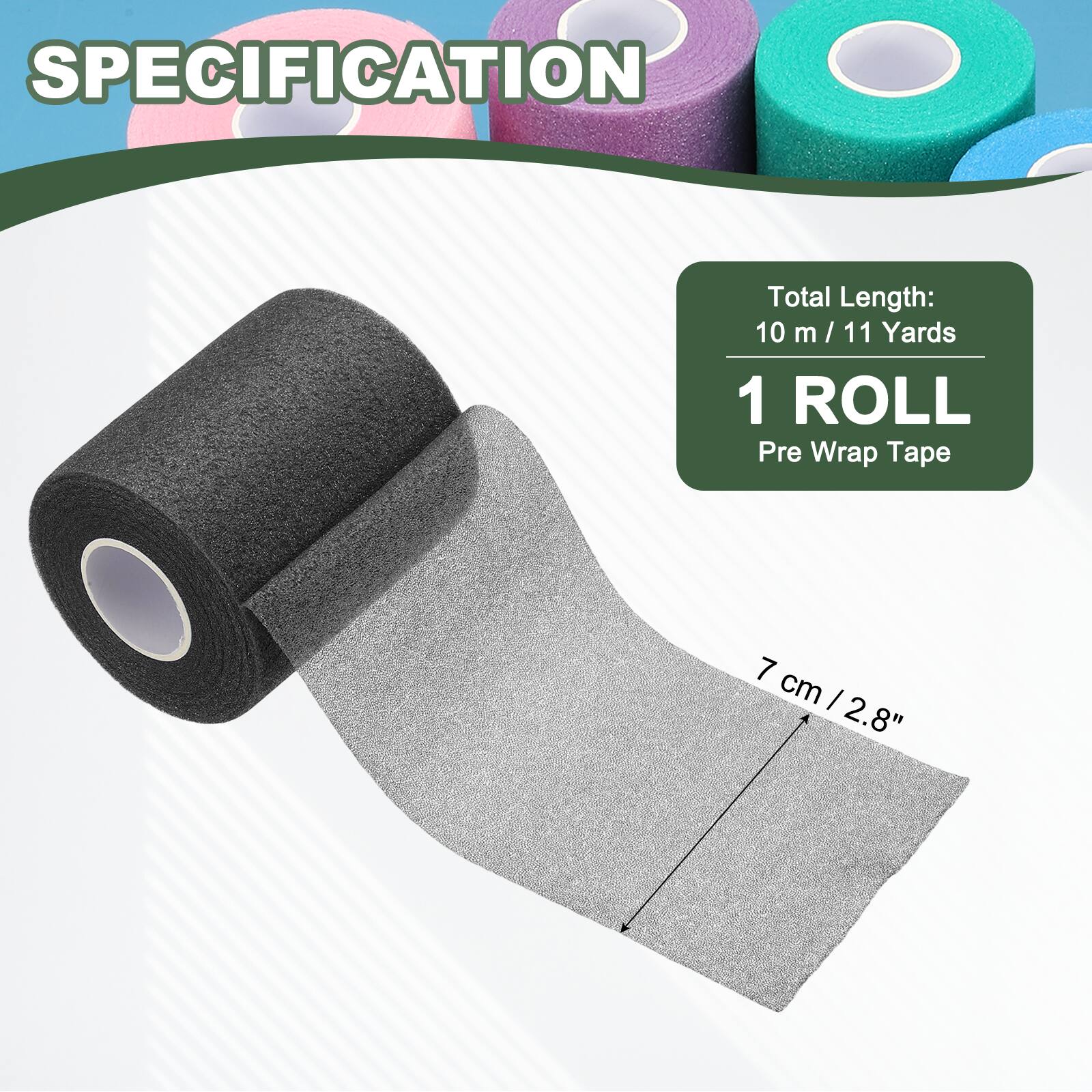 SPECIFICATION

Total Length: 10 m / 11 Yards

1 ROLL

Pre Wrap Tape

7 cm / 2.8"