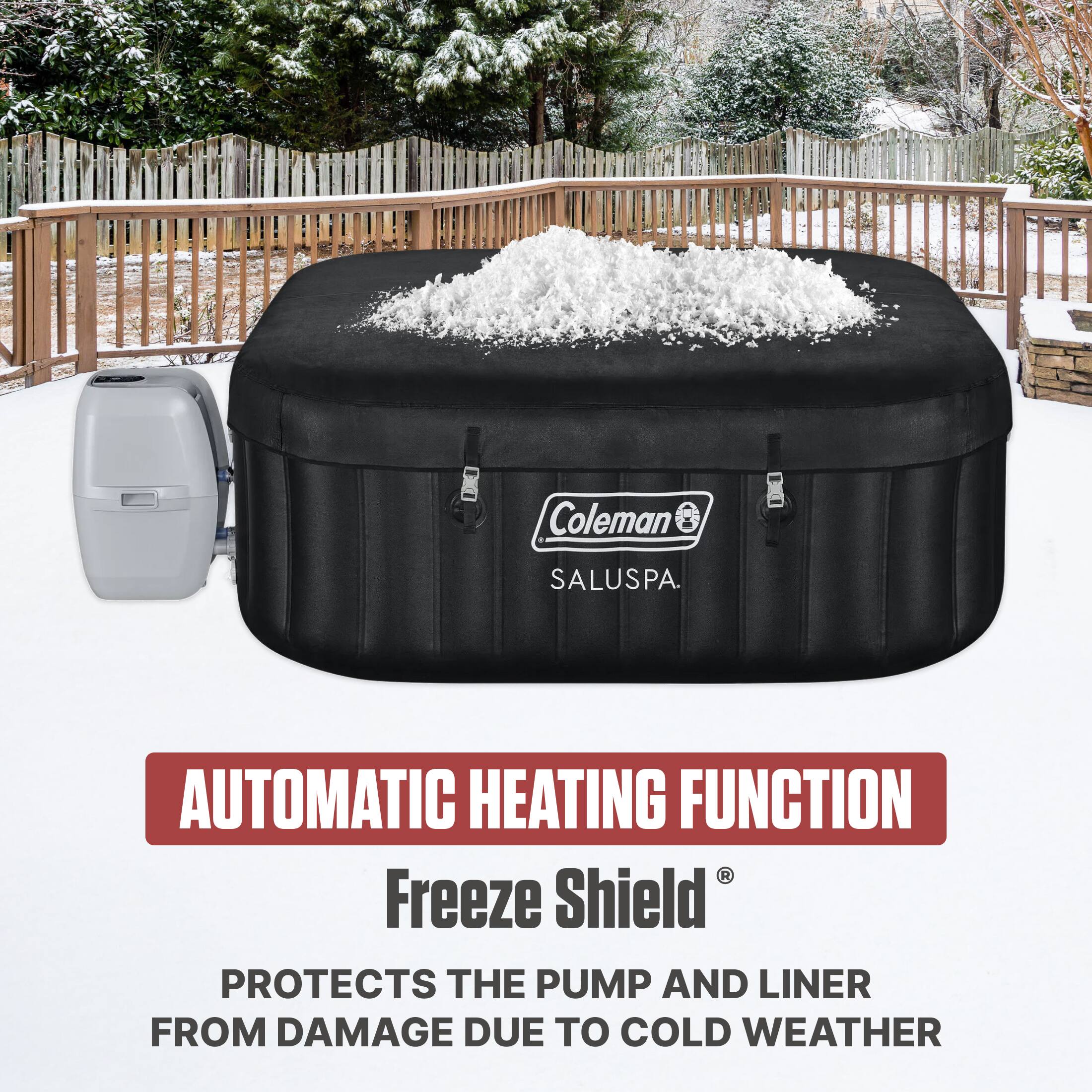Coleman SALUSPA.  
AUTOMATIC HEATING FUNCTION  
Freeze Shield®  
PROTECTS THE PUMP AND LINER FROM DAMAGE DUE TO COLD WEATHER