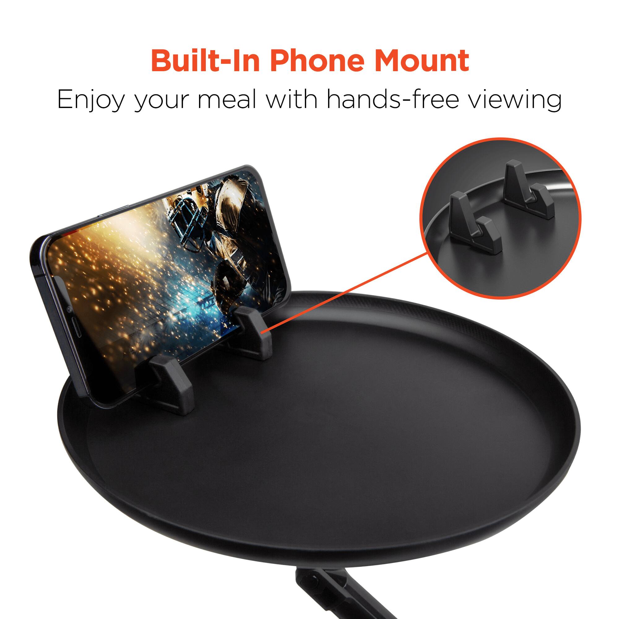 Built-In Phone Mount  
Enjoy your meal with hands-free viewing