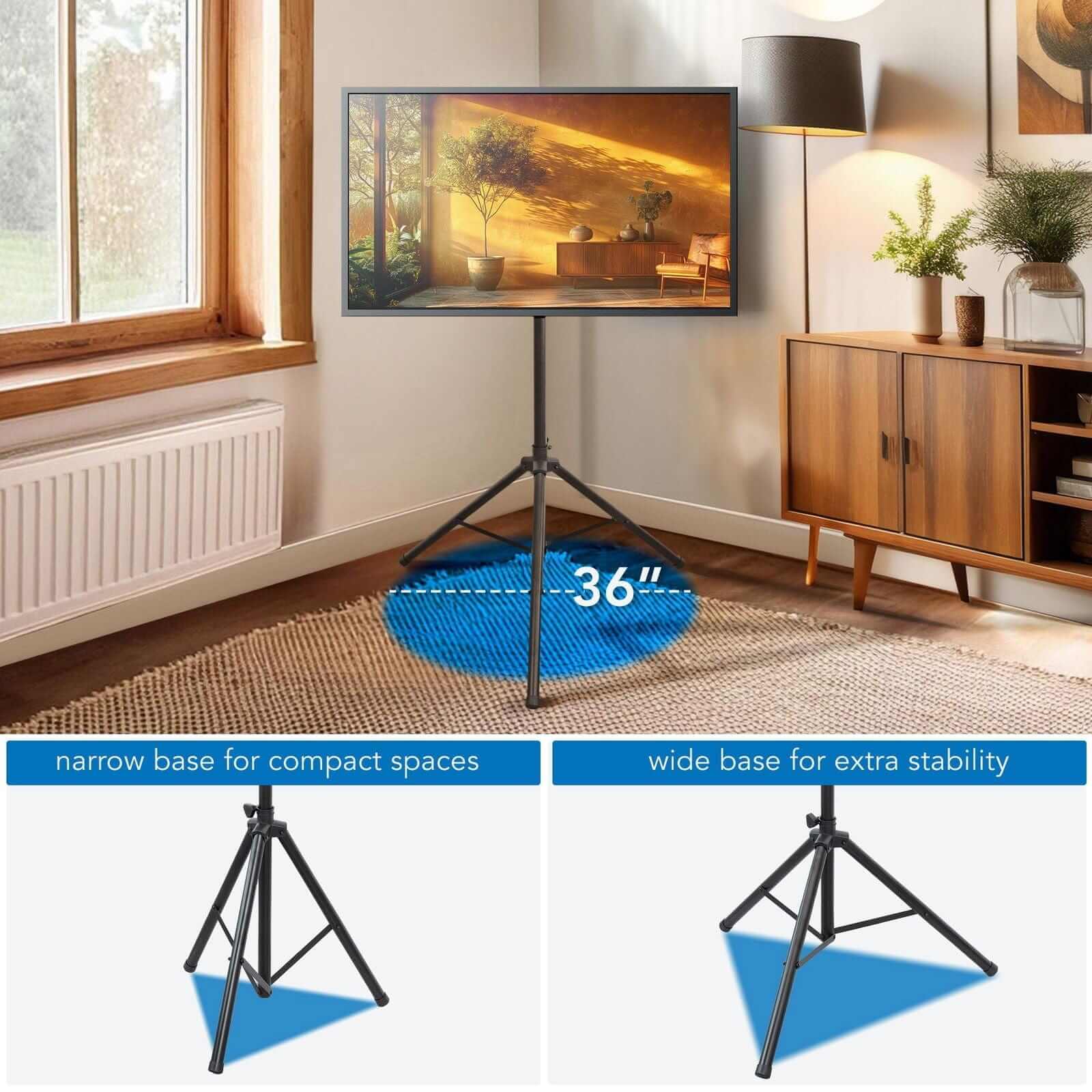 36" narrow base for compact spaces  
wide base for extra stability