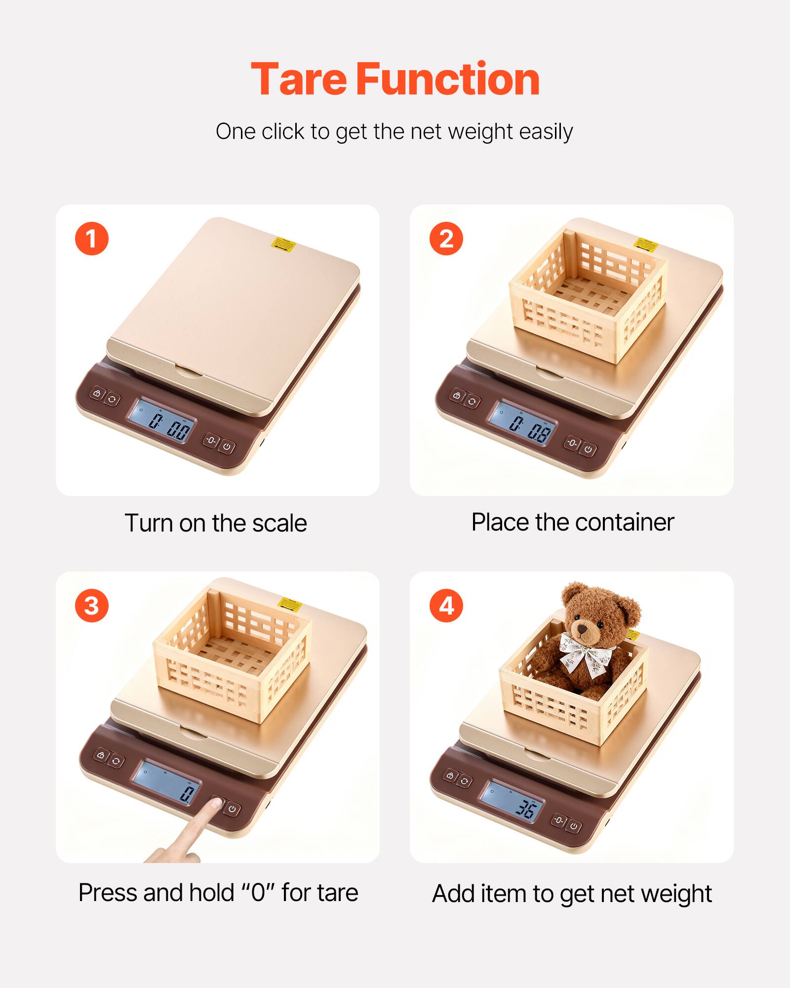 Tare Function  
One click to get the net weight easily

1. Turn on the scale
2. Place the container
3. Press and hold "O" for tare
4. Add item to get net weight