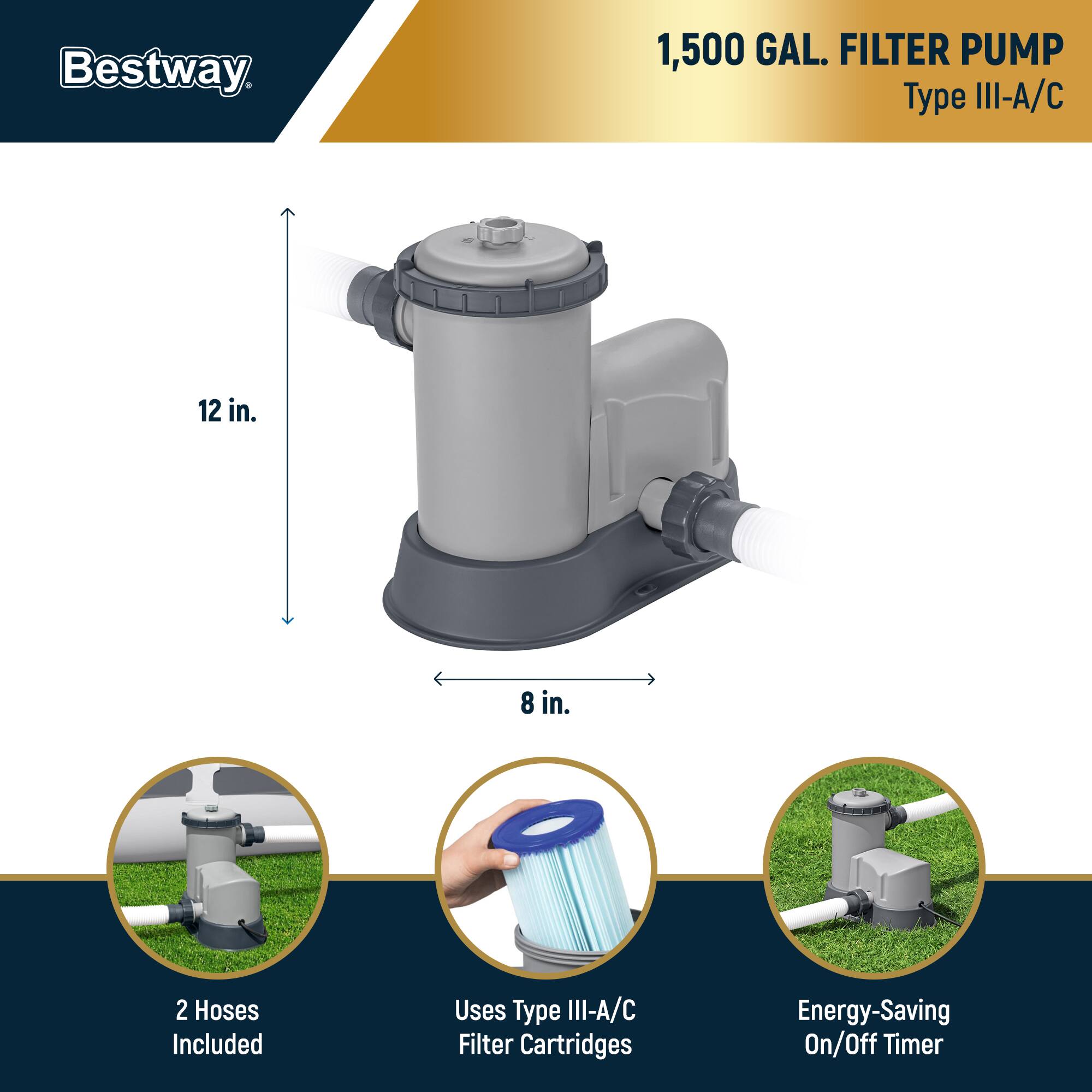 Bestway  
1,500 GAL. FILTER PUMP  
Type III-A/C  

12 in.  
8 in.  

2 Hoses Included  
Uses Type III-A/C Filter Cartridges  
Energy-Saving On/Off Timer