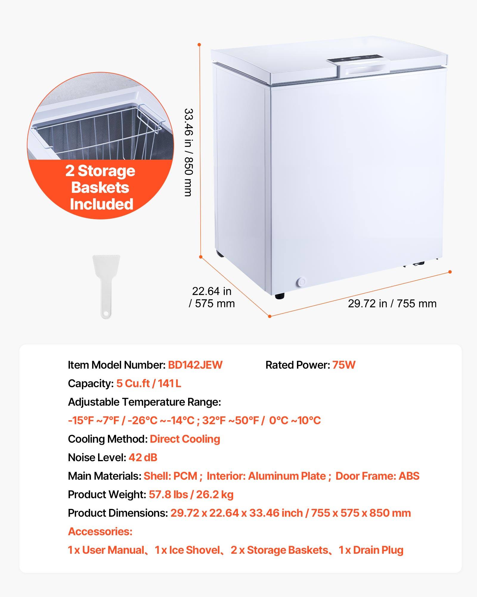 2 Storage Baskets Included

33.46 in / 850 mm  
22.64 in / 575 mm  
29.72 in / 755 mm  

Item Model Number: BD142JEW  
Rated Power: 75W  
Capacity: 5 Cu.ft / 141L  
Adjustable Temperature Range: -15°F ~7°F / -26°C ~-14°C; 32°F ~50°F / 0°C ~10°C  
Cooling Method: Direct Cooling  
Noise Level: 42 dB  
Main Materials: Shell: PCM; Interior: Aluminum Plate; Door Frame: ABS  
Product Weight: 57.8 lbs / 26.2 kg  
Product Dimensions: 29.72 x 22.64 x 33.46 inch / 755 x 575 x 850 mm  

Accessories:  
1x User Manual, 1x Ice Shovel, 2x Storage Baskets, 1x Drain Plug