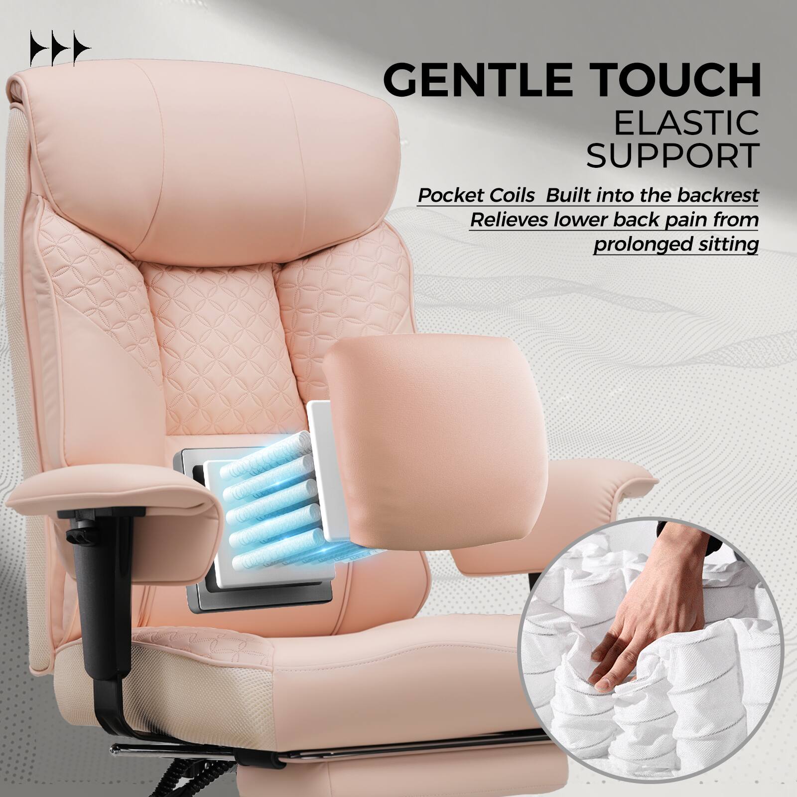 GENTLE TOUCH  
ELASTIC SUPPORT  

Pocket Coils Built into the backrest  
Relieves lower back pain from prolonged sitting