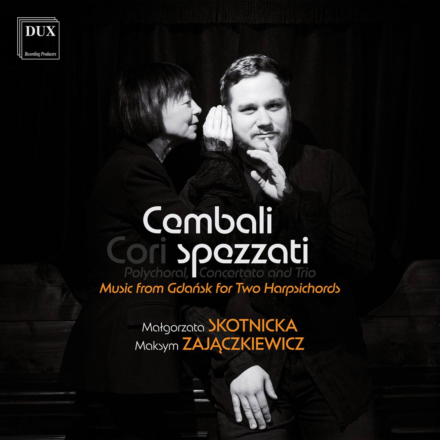 DUX  
Recording Producers  
Cembali  
Cori spezzati  
Polychoral, Concertato and Trio Music from Gdańsk for Two Harpsichords  
Matgorzata SKOTNICKA  
Maksym ZAJACZKIEWICZ