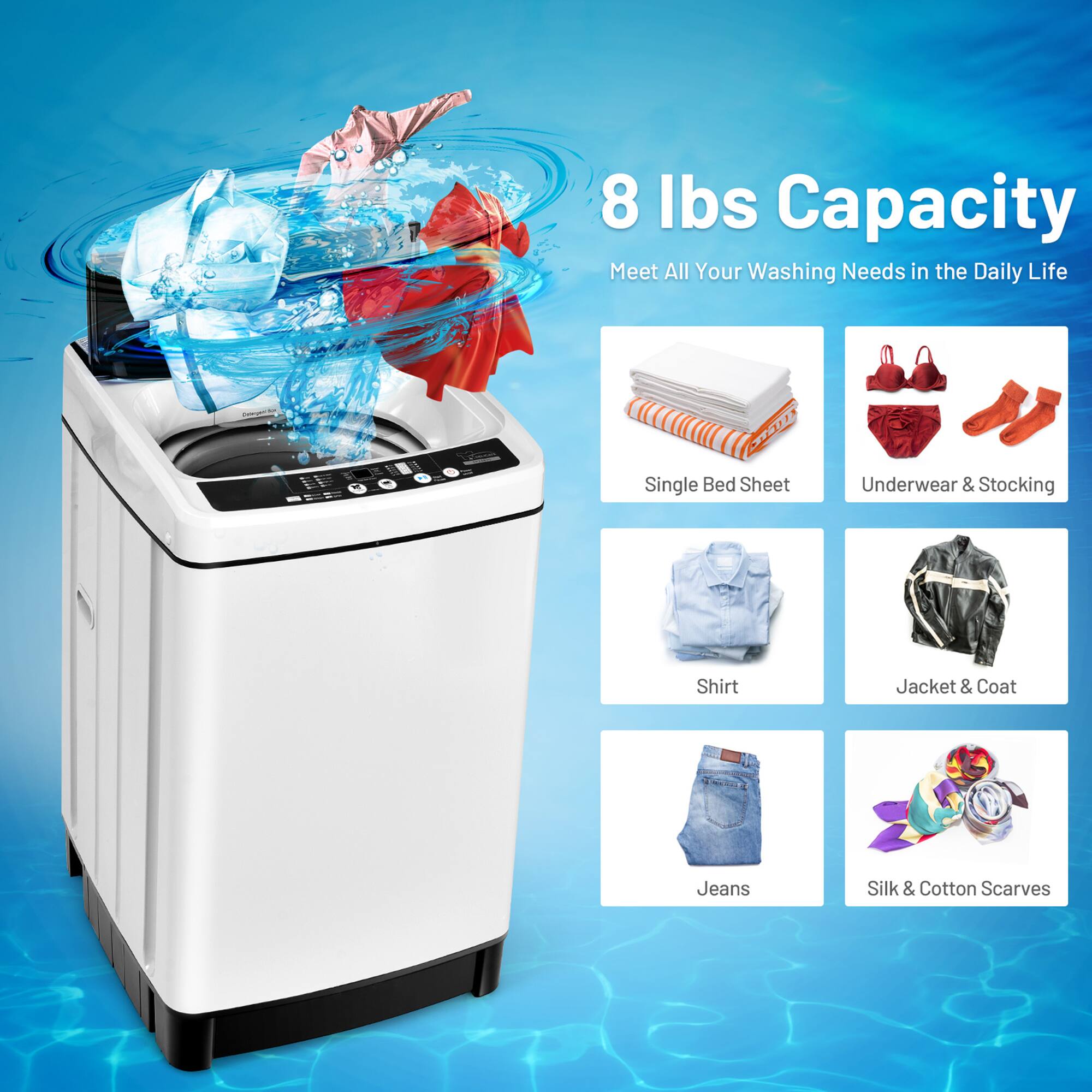8 lbs Capacity  
Meet All Your Washing Needs in the Daily Life  

- Single Bed Sheet  
- Underwear & Stocking  
- Shirt  
- Jacket & Coat  
- Jeans  
- Silk & Cotton Scarves