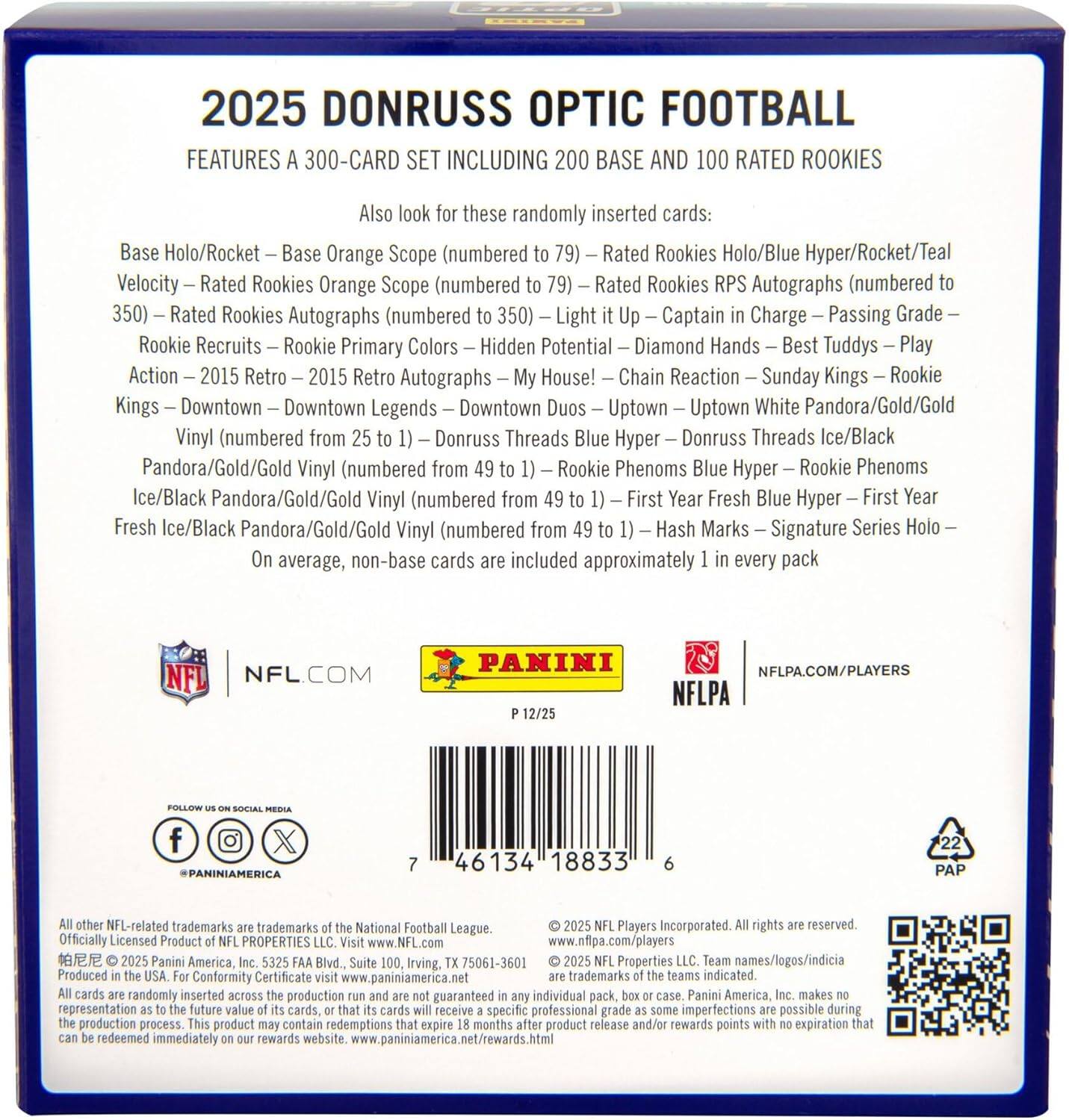 2025 DONRUSS OPTIC FOOTBALL FEATURES A 300-CARD SET INCLUDING 200 BASE AND 100 RATED ROOKIES

Also look for these randomly inserted cards:
- Base Holo/Rocket Base Orange Scope (numbered 79)
- Velocity – Rated Rookies Orange Scope (numbered 79)
- Rated Rookies Holo/Blue Hyper/Rocket/Teal
- Rated Rookies RPS Autographs (numbered 350)
- Rated Rookies Autographs (numbered 350)
- Rookie Recruits – Rookie Primary Colors – Hidden Potential – Diamond Hands – Best Tuddys – Play Action
- 2015 Retro – 2015 Retro Autographs – My House! – Chain Reaction – Sunday Kings – Rookie Kings
- Downtown – Downtown Legends – Downtown Duos – Uptown – Uptown White Pandora/Gold/Gold Vinyl (numbered from 25 to 1)
- Donruss Threads Blue Hyper – Donruss Threads Ice/Black Pandora/Gold/Gold Vinyl (numbered from 49 to 1)
- Rookie Phenoms Blue Hyper – Rookie Phenoms Ice/Black Pandora/G