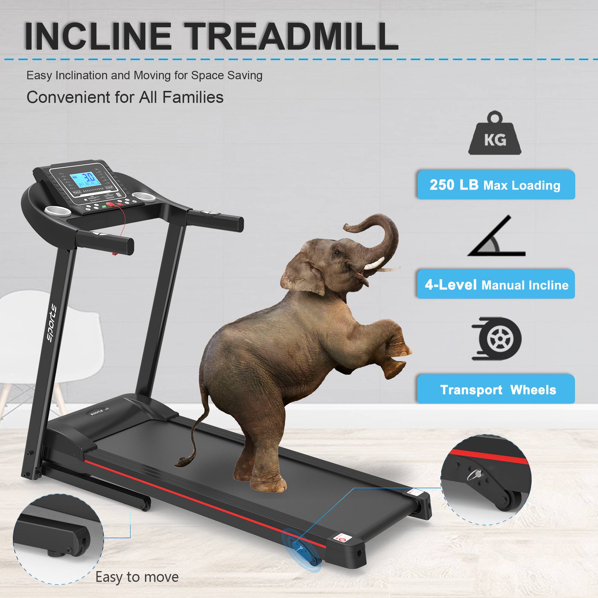 INCLINE TREADMILL

Easy Inclination and Moving for Space Saving  
Convenient for All Families

- 250 LB Max Loading
- 4-Level Manual Incline
- Transport Wheels
- Easy to move