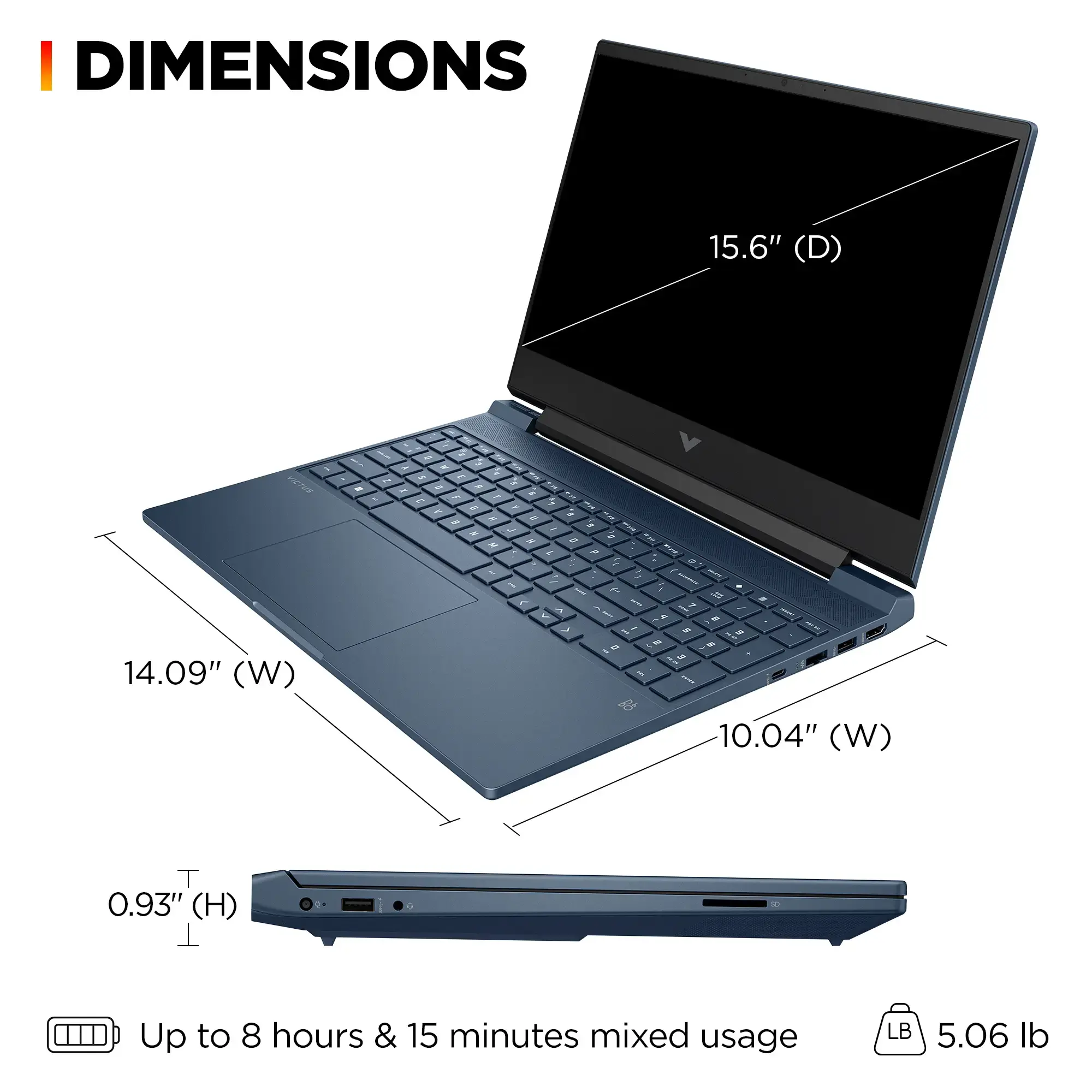 Zoom in on I DIMENSIONS 15.6" (D) 14.09" (W) 10.04" (W) 0.93" (H) Up to 8 hours & 15 minutes mixed usage 5.06 lb