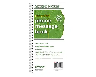 SECOND NATURE
recycled phone message book
- 400 sets per book
- recycled carbonless paper
- duplicate
- book size: 5 1/2" x 11" (137.2 mm x 279.4 mm)
- form size: 5" x 2 3/4" (12.7 cm x 7 cm)
CTOPS
TOPS 15012
DER 14420
1a810