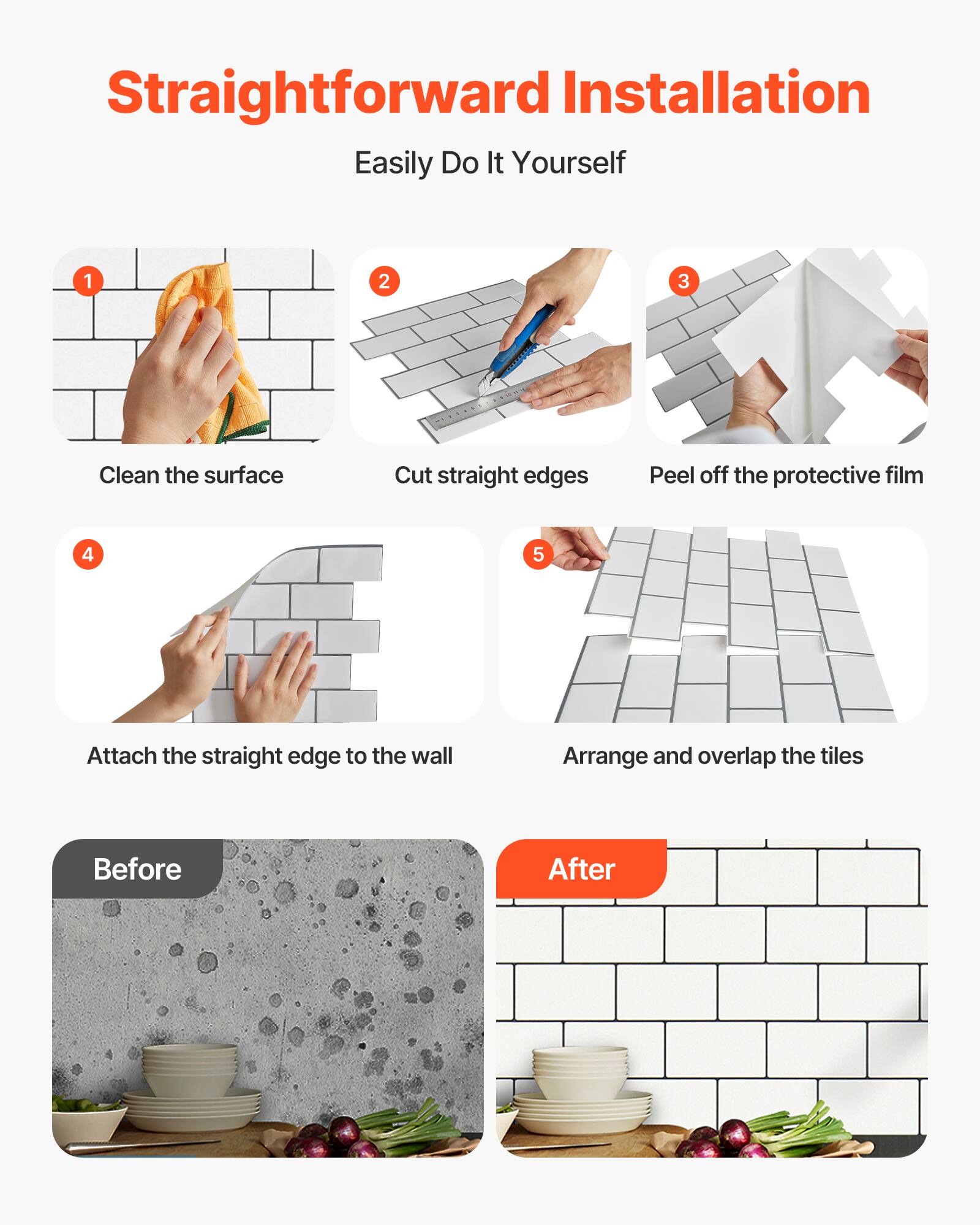 Straightforward Installation: Easily Do It Yourself

1. Clean the surface
2. Cut straight edges
3. Peel off the protective film
4. Attach the straight edge to the wall
5. Arrange and overlap the tiles

Before | After
