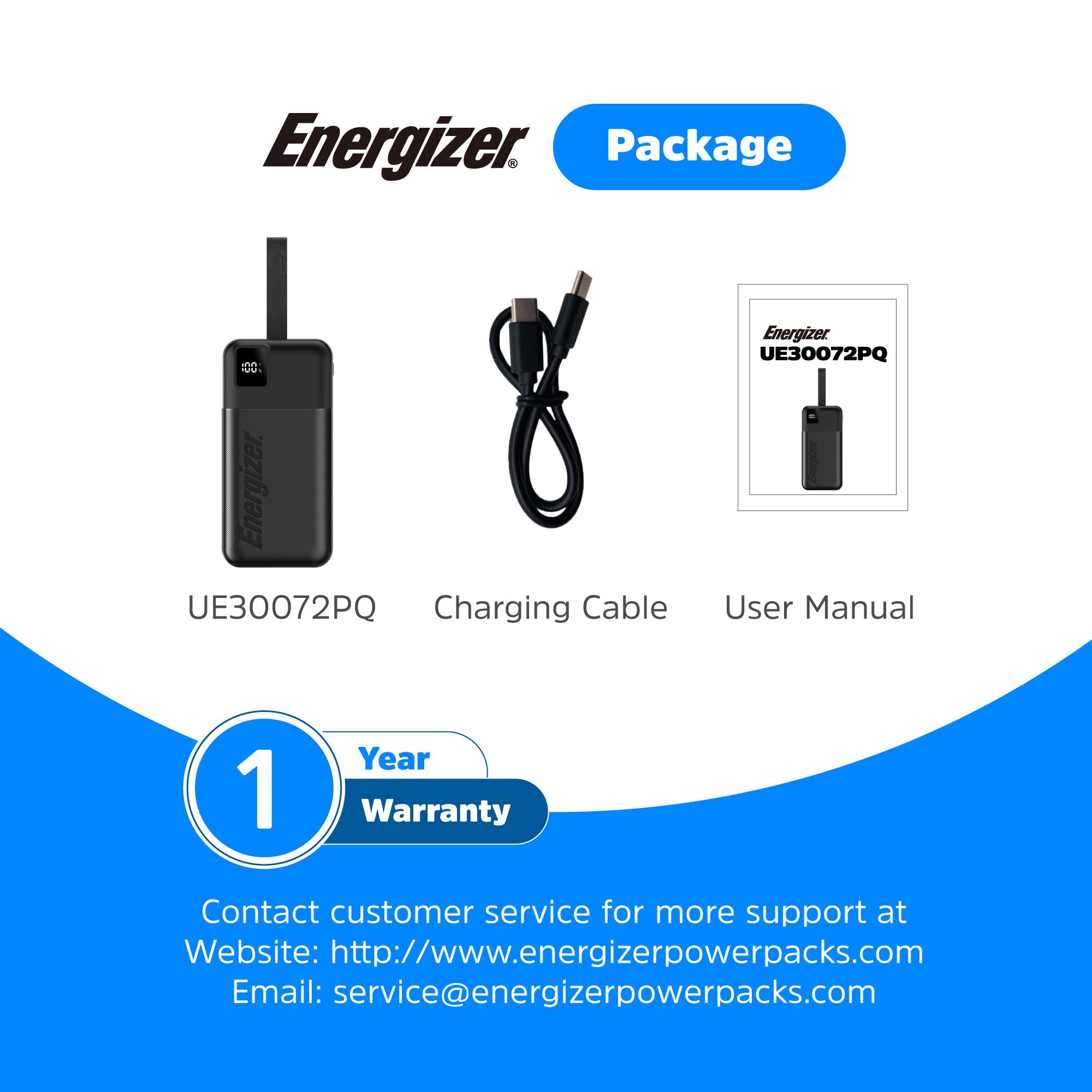 Energizer Package: UE30072PQ Charging Cable and User Manual. 1 Year Warranty. Contact customer service for more support at [www.energizerpowerpacks.com](http://www.energizerpowerpacks.com) or [service@energizerpowerpacks.com](mailto:service@energizerpowerpacks.com).