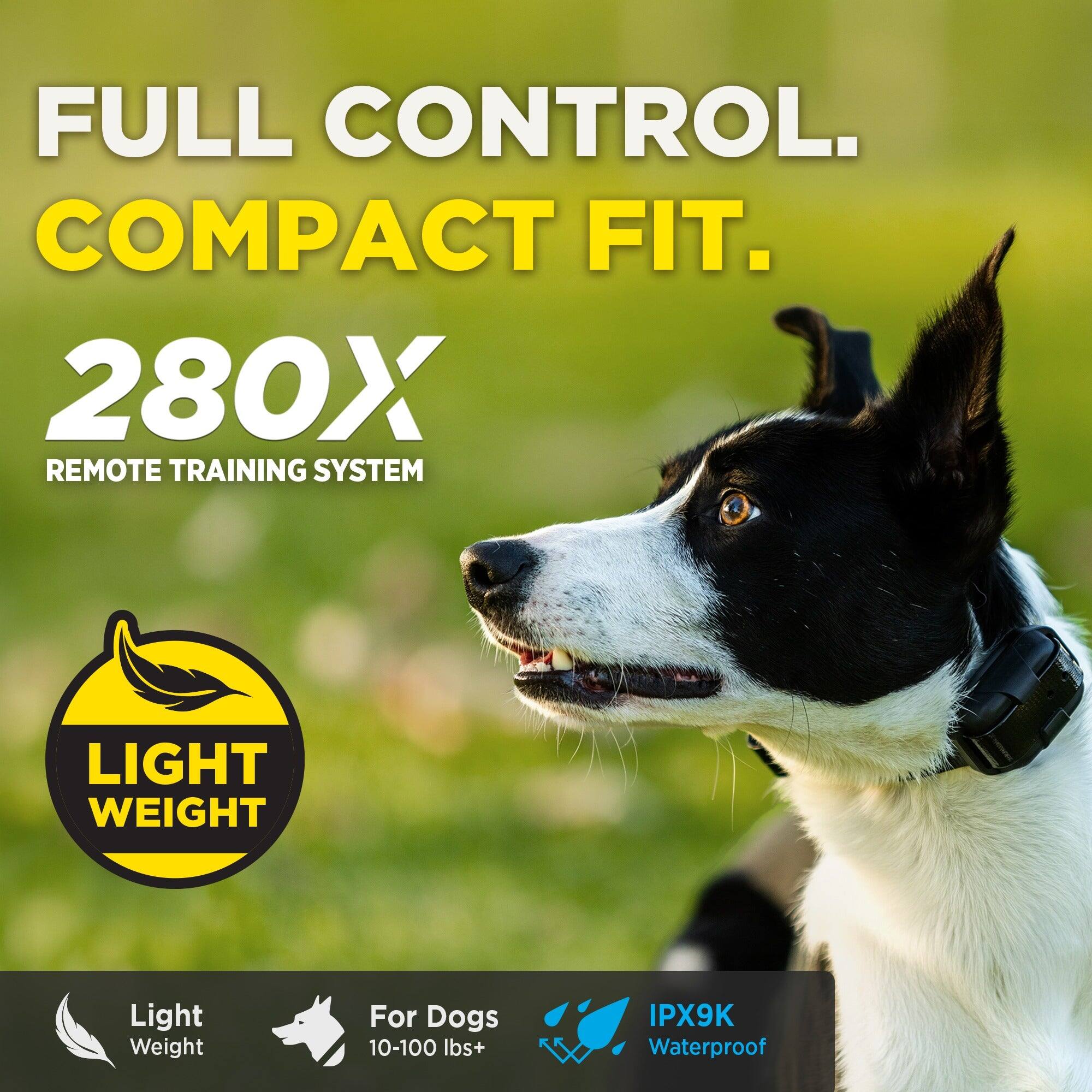 FULL CONTROL.  
COMPACT FIT.  
280X REMOTE TRAINING SYSTEM  

LIGHT WEIGHT  
For Dogs 10-100 lbs+  
IPX9K Waterproof