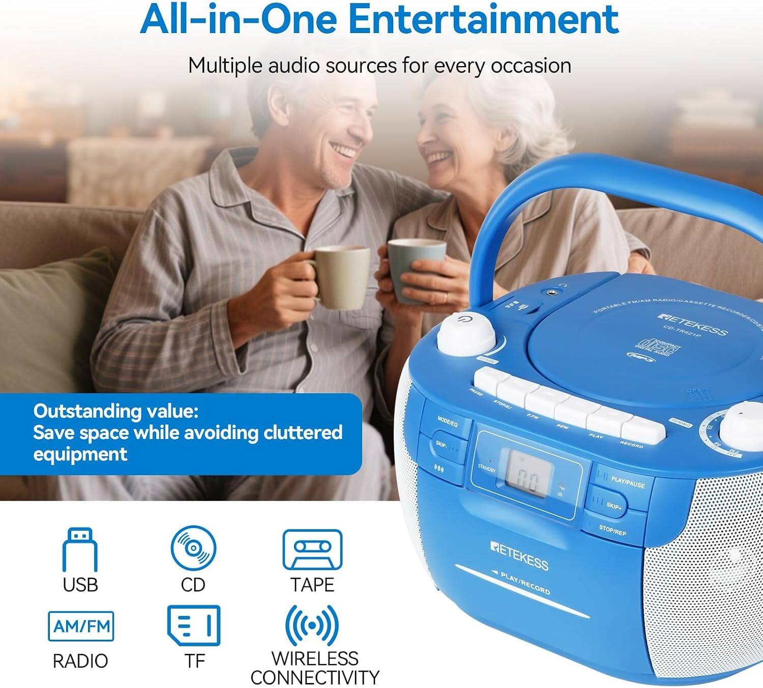 All-in-One Entertainment  
Multiple audio sources for every occasion  

Outstanding value: Save space while avoiding cluttered equipment  

USB  
CD  
TAPE  
AM/FM RADIO  
TF  
WIRELESS CONNECTIVITY