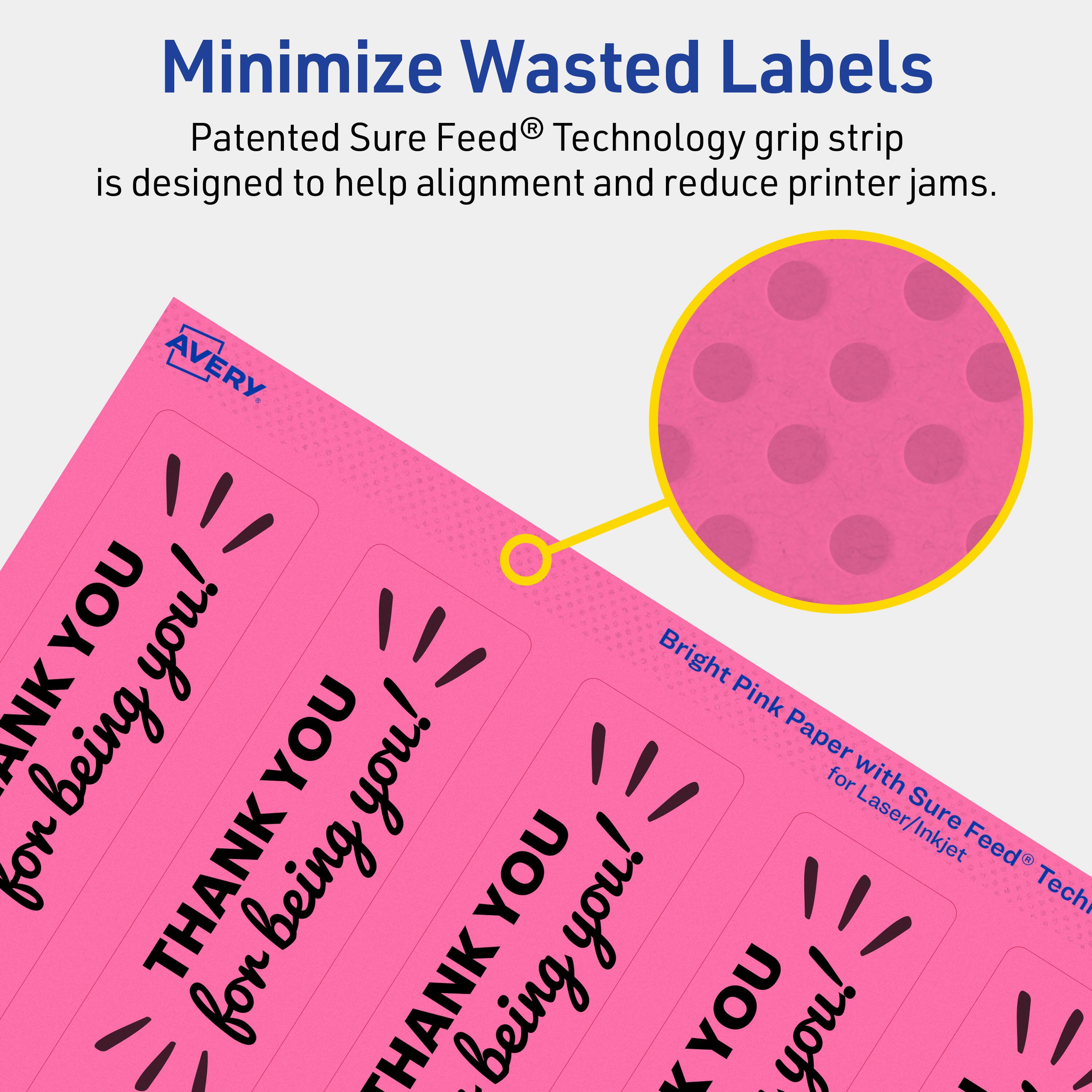 Minimize Wasted Labels

Patented Sure Feed® Technology grip strip is designed to help alignment and reduce printer jams.

AVERY

Bright Pink Paper with Sure Feed® Technology for Laser/Inkjet

THANK YOU for being you!