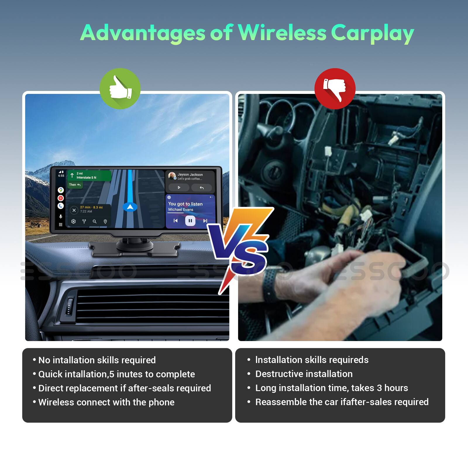 Advantages of Wireless Carplay

a. No installation skills required  
b. Quick installation, 5 minutes to complete  
c. Direct replacement if after-seals required  
d. Wireless connect with the phone  

VS  

a. Installation skills required  
b. Destructive installation  
c. Long installation time, takes 3 hours  
d. Reassemble the car if after-sales required