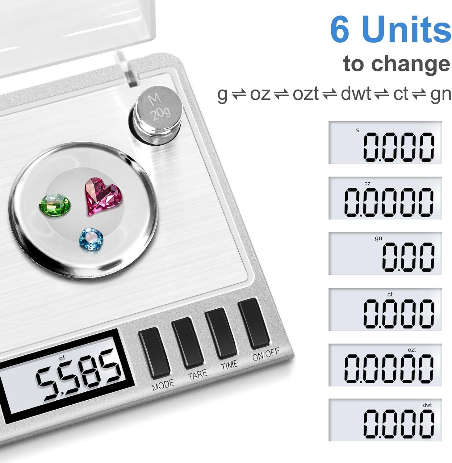 6 Units to change  
g → oz → ozt → dwt → ct → gn  

M 20g  

0.0000 g  
0.0000 oz  
0.0000 gn  
0.0000 ct  
0.0000 ozt  
0.0000 dwt  

5.585 ct  

MODE TARE TIME ON/OFF