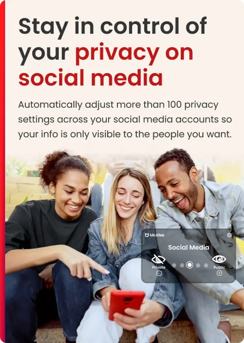 Stay in control of your privacy on social media. Automatically adjust more than 100 privacy settings across your social media accounts so your info is only visible to the people you want.