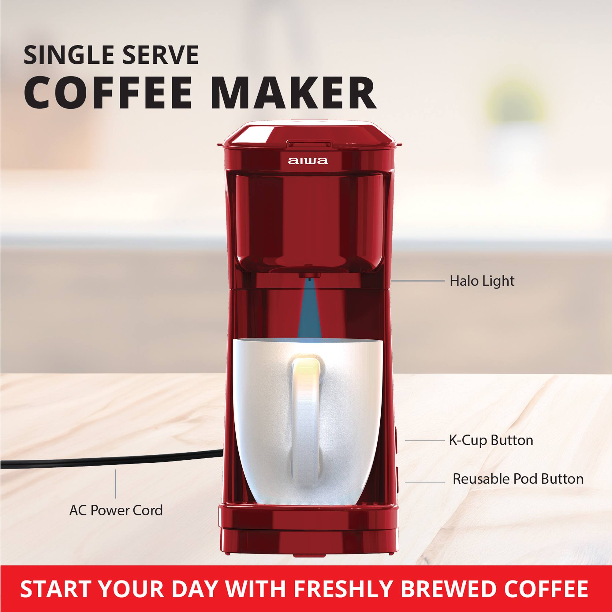 SINGLE SERVE COFFEE MAKER  
aiwa Halo Light  
K-Cup Button  
Reusable Pod Button  
AC Power Cord  
START YOUR DAY WITH FRESHLY BREWED COFFEE