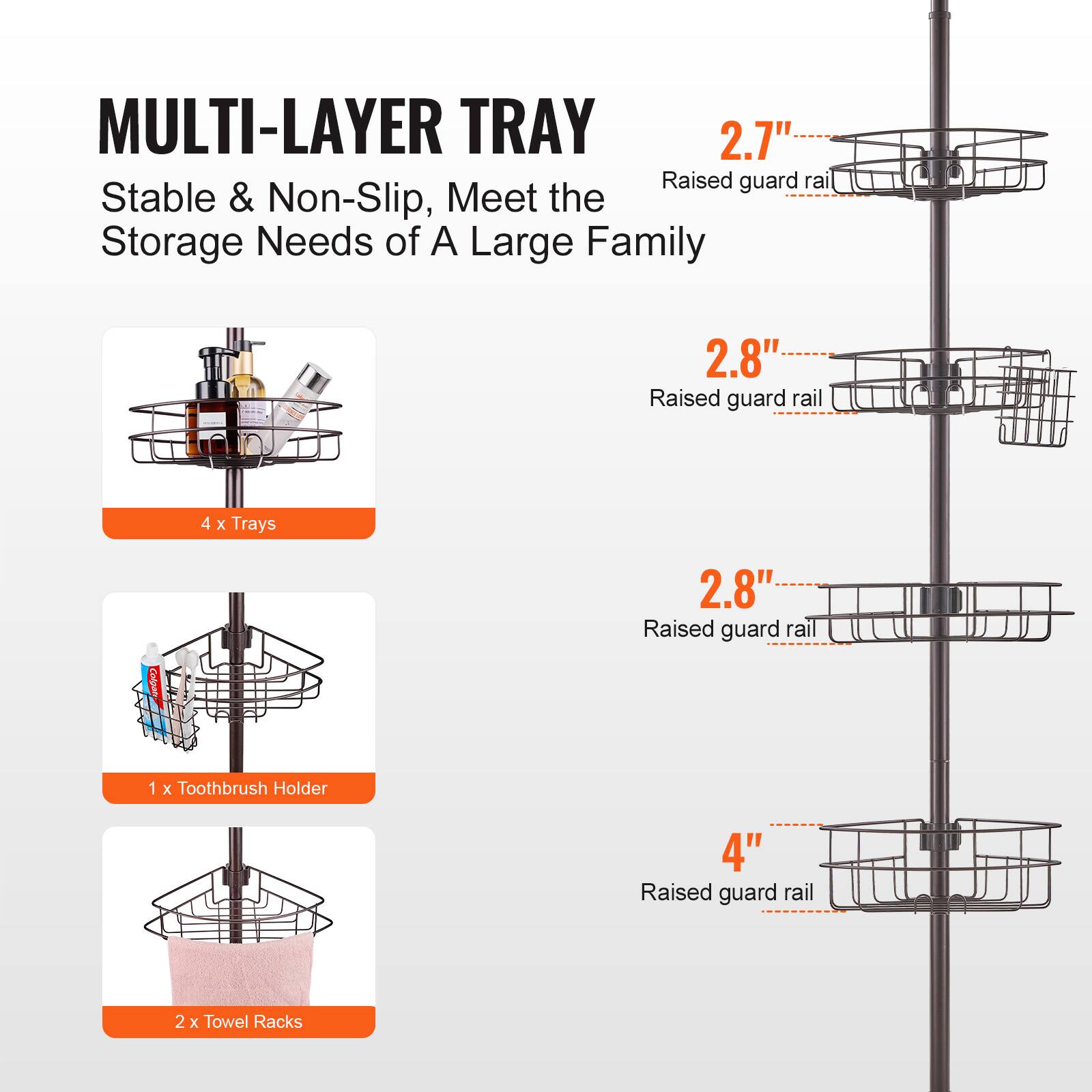 MULTI-LAYER TRAY  
Stable & Non-Slip, Meet the Storage Needs of A Large Family  

- 4 x Trays  
- 1 x Toothbrush Holder  
- 2 x Towel Racks  

Raised guard rail:  
- 2.7"  
- 2.8"  
- 2.8"  
- 4"